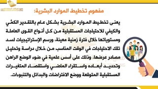 ‫البشرية‬ ‫الموارد‬ ‫تخطيط‬ ‫مفهوم‬
:
‫د‬
‫د‬‫الكم‬ ‫ددير‬
‫د‬‫التي‬ ‫دام‬
‫د‬‫ب‬ ‫دكم‬
‫د‬‫ش‬ ‫درية‬
‫د‬‫البش‬ ‫دوارد‬
‫د‬‫الم‬ ‫ديط‬
‫د‬‫تخط‬ ‫دض‬
‫د‬‫يعن‬
‫ي‬
‫العا‬ ‫اليدوى‬ ‫أندوال‬ ‫كدم‬ ‫مدن‬ ‫المستيبلية‬ ‫ات‬ ‫لالحتيا‬ ‫يالكيفي‬
‫ملدة‬
‫اإلستراتيجيا‬ ‫يرسم‬ ‫معينةو‬ ‫زمنية‬ ‫فترق‬ ‫خال‬ ‫يمستوياتها‬
‫لسدد‬ ‫ت‬
‫يتقليدم‬ ‫دراسدة‬ ‫خدال‬ ‫مدن‬ ‫المناسب‬ ‫الوقت‬ ‫في‬ ‫ات‬ ‫االحتيا‬ ‫تلك‬
‫برؤها‬ ‫مصادر‬
.
‫الراهن‬ ‫الوؤء‬ ‫ؤو‬ ‫في‬ ‫بلمية‬ ‫أسس‬ ‫بلض‬ ‫يذلك‬
‫ددرات‬‫د‬‫ي‬ ‫المت‬ ‫ددا‬‫د‬‫ياستيص‬ ‫ددي‬‫د‬‫الماؤ‬ ‫ددتيرا‬‫د‬‫ياس‬ ‫ددادق‬‫د‬‫ع‬ ‫أ‬ ‫ددد‬‫د‬‫يتقدي‬
‫يالتن‬ ‫يالبدائم‬ ‫االفتراؤات‬ ‫ييؤء‬ ‫المتوقعة‬ ‫المستيبلية‬
‫ات‬ ‫بو‬
.
 