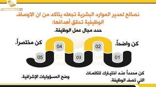 ‫االيص‬ ‫ان‬ ‫من‬ ‫يتاكد‬ ‫تجعله‬ ‫البشرية‬ ‫الموارد‬ ‫لمدير‬ ‫نصائح‬
‫اف‬
‫أهدافها‬ ‫تقيق‬ ‫الوظيفية‬
:
04 02
05 03 01
ً‫ا‬‫ياؤق‬ ‫كن‬
.
‫للكلمدات‬ ‫اختيدارك‬ ‫بندد‬ ً‫ا‬‫مقدد‬ ‫كن‬
‫الوظيفة‬ ‫تصف‬ ‫التي‬
.
‫الوظيفة‬ ‫بمم‬ ‫مجا‬ ‫حدد‬
.
‫اإلشرافية‬ ‫المسؤيليات‬ ‫يؤح‬
.
ً‫ا‬‫مختصر‬ ‫كن‬
.
 