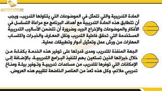 ‫مدن‬ ‫ق‬ ‫كفدا‬ ‫الخدمدة‬ ‫هفق‬ ‫توفير‬ ‫بلض‬ ‫قدرتها‬ ‫يمدى‬ ‫للتدريب‬ ‫المنففق‬ ‫الجهة‬
‫اإلؤد‬ ‫التدريبيدةو‬ ‫البدرامج‬ ‫لتنفيف‬ ‫هم‬ ‫تستعين‬ ‫الفين‬ ‫خبرائها‬ ‫خال‬
‫إلدض‬ ‫افة‬
‫ي‬ ‫يئدة‬ ‫يتدوفير‬ ‫تدريبيدة‬ ‫مسابدات‬ ‫من‬ ‫للتدريب‬ ‫توفرها‬ ‫التي‬ ‫اإلمكانات‬
‫مندا‬
‫العريض‬ ‫هفق‬ ‫لتيييم‬ ‫الخاؤعة‬ ‫العناصر‬ ‫من‬ ّ
‫د‬‫ُع‬
‫ت‬ ‫هفق‬ ‫يكم‬ ‫مالئمو‬ ‫تدريبي‬
.
‫التدري‬ ‫يتنايلها‬ ‫التي‬ ‫الموؤوبات‬ ‫في‬ ‫تتمثم‬ ‫يالتي‬ ‫التدريبية‬ ‫المادق‬
‫ييجب‬ ‫بو‬
‫التسلس‬ ‫مراباق‬ ‫مء‬ ‫البرنامج‬ ‫أهداف‬ ‫مء‬ ‫التدريبية‬ ‫المادق‬ ‫هفق‬ ‫ق‬ ‫تتطا‬ ‫أن‬
‫في‬ ‫م‬
‫التدر‬ ‫ابساليب‬ ‫تتلمن‬ ‫أن‬ ‫يؤريرق‬ ‫الجيد‬ ‫ياإلخراج‬ ‫يالموؤوبات‬ ‫ابفكار‬
‫يبية‬
‫ياكتسد‬ ‫يالخبدرات‬ ‫المعدارف‬ ‫ينيم‬ ‫التدريب‬ ‫فابلية‬ ‫تقيق‬ ‫التي‬ ‫المستخدمة‬
‫ار‬
‫بملية‬ ‫يتطبييات‬ ‫أديار‬ ‫يتمثيم‬ ‫بمم‬ ‫يرش‬ ‫من‬ ‫المهارات‬
.
 