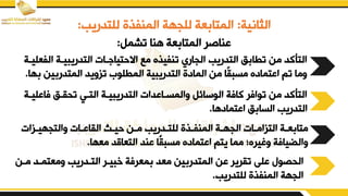 ‫الثانية‬
:
‫للتدريب‬ ‫المنففق‬ ‫للجهة‬ ‫عة‬ ‫المتا‬
:
‫تشمم‬ ‫هنا‬ ‫عة‬ ‫المتا‬ ‫بناصر‬
:
‫ا‬ ‫التدريبيدة‬ ‫دات‬ ‫االحتيا‬ ‫مء‬ ‫تنفيفق‬ ‫الجاري‬ ‫التدريب‬ ‫ق‬ ‫تطا‬ ‫من‬ ‫التأكد‬
‫لفعليدة‬
‫ي‬ ‫المتدر‬ ‫تزييد‬ ‫المطلور‬ ‫التدريبية‬ ‫المادق‬ ‫من‬ ‫ًا‬‫ي‬‫مسب‬ ‫ابتمادق‬ ‫تم‬ ‫يما‬
‫ها‬ ‫ن‬
.
‫فا‬ ‫تقيدق‬ ‫التدي‬ ‫التدريبيدة‬ ‫يالمسدابدات‬ ‫الوسائم‬ ‫كافة‬ ‫توافر‬ ‫من‬ ‫التأكد‬
‫بليدة‬
‫ابتمادها‬ ‫ق‬ ‫السا‬ ‫التدريب‬
.
‫دزات‬‫د‬‫يالتجهي‬ ‫دات‬‫د‬‫الياب‬ ‫د‬‫د‬‫حي‬ ‫دن‬‫د‬‫م‬ ‫ددريب‬‫د‬‫للت‬ ‫دفق‬‫د‬‫المنف‬ ‫دة‬‫د‬‫الجه‬ ‫دات‬‫د‬‫التزام‬ ‫دة‬‫د‬‫ع‬ ‫متا‬
‫معها‬ ‫التعاقد‬ ‫بند‬ ‫ًا‬‫ي‬‫مسب‬ ‫ابتمادق‬ ‫يتم‬ ‫مما‬ ‫يريرقت‬ ‫يالليافة‬
.
‫مد‬ ‫يمعتمدد‬ ‫التددريب‬ ‫خبيدر‬ ‫معرفة‬ ‫معد‬ ‫ين‬ ‫المتدر‬ ‫بن‬ ‫تيرير‬ ‫بلض‬ ‫القصو‬
‫ن‬
‫للتدريب‬ ‫المنففق‬ ‫الجهة‬
.
 
