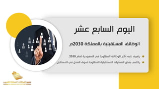 ‫عشر‬ ‫السابع‬ ‫اليوم‬
‫بالمملكة‬ ‫المستقبلية‬ ‫الوظائف‬
2030
‫م‬
‫لعام‬ ‫السعودية‬ ‫في‬ ‫المطلوبة‬ ‫الوظائف‬ ‫أكثر‬ ‫على‬ ‫يتعرف‬
2030
.
‫المستقبل‬ ‫في‬ ‫العمل‬ ‫لسوق‬ ‫المطلوبة‬ ‫المستقبلية‬ ‫المهارات‬ ‫بعض‬ ‫يكتسب‬
.
 
