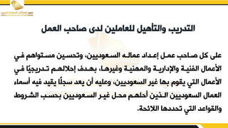 ‫الع‬ ‫صاحب‬ ‫لدى‬ ‫للعاملين‬ ‫والتأهيل‬ ‫التدريب‬
‫مل‬
‫فدي‬ ‫مسدتواهم‬ ‫يتقسدين‬ ‫السدعوديينو‬ ‫بمالده‬ ‫إبدداد‬ ‫بمدم‬ ‫صداحب‬ ‫كم‬ ‫بلض‬
‫فدي‬ ‫ا‬‫تددريجي‬ ‫إحاللهدم‬ ‫هددف‬ ‫يريرهداو‬ ‫يالمهنيدة‬ ‫ياإلداريدة‬ ‫الفنيدة‬ ‫اببما‬
‫فيه‬ ‫يييد‬ ‫ًا‬‫ل‬‫سج‬ ‫يعد‬ ‫أن‬ ‫يبليه‬ ‫السعوديينو‬ ‫رير‬ ‫ها‬ ‫ييوم‬ ‫التي‬ ‫اببما‬
‫أسما‬
‫الشدريط‬ ‫قسدب‬ ‫السدعوديين‬ ‫ريدر‬ ‫مقدم‬ ‫أحلهدم‬ ‫الدفين‬ ‫السعوديين‬ ‫العما‬
‫الالئقة‬ ‫تقددها‬ ‫التي‬ ‫ياليوابد‬
.
 