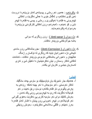 3
-
‫پاكردنه‬
‫وه‬
‫هه‬ :
‫ئه‬ ‫موو‬
‫ڕه‬ ‫و‬
‫پیسیانه‬ ‫و‬ ‫شی‬
‫له‬ ‫ی‬
‫بزوێنه‬ ‫ناو‬
‫دروست‬ ‫ردا‬
‫ئه‬
‫ئه‬ ‫كۆی‬ ‫بن‬
‫كاته‬
‫وه‬
‫له‬ ‫و‬
‫گه‬
‫هه‬ ‫دا‬ ‫خۆی‬ ‫ڵ‬
‫ئه‬ ‫ڵی‬
‫له‬ ‫و‬ ‫گرێت‬
‫كاتی‬
‫تێپه‬
‫به‬ ‫ڕبونی‬
‫فلته‬
‫ئه‬ ‫ردا‬
‫ڕه‬ ‫و‬ ‫پاڵێورێ‬
‫به‬ ‫پیسی‬ ‫و‬ ‫شی‬
‫فلته‬
‫تێپه‬ ‫ردا‬
‫ڕ‬
‫ئه‬ ‫كۆ‬ ‫و‬ ‫نابن‬
‫بنه‬
‫وه‬
‫له‬ ،
‫به‬
‫رئه‬
‫وه‬
‫ڕۆن‬
‫له‬
‫بزوێنه‬ ‫كاركردنی‬ ‫كاتی‬
‫ردا‬
‫به‬
‫رده‬
‫له‬ ‫وام‬
‫پا‬
‫ك‬
‫ردنه‬
‫وه‬
‫دایه‬
.
4
-
‫دژه‬
( ‫سوان‬
wear
-
Anti
)
:
‫له‬ ‫ڕێگری‬ ‫ڕۆن‬
‫سوانی‬
‫به‬
‫شه‬
‫جواڵوه‬
‫بزوێنه‬ ‫كانی‬
‫ئه‬ ‫ر‬
.‫كات‬
5
-
‫دژه‬
( ‫داخوران‬
Corrosion
-
Anti
)
‫جۆره‬ :
‫باشه‬
‫ماده‬ ‫ڕۆن‬ ‫كانی‬
‫ی‬
‫تایبه‬
‫دژه‬ ‫تی‬
‫تیایه‬ ‫داخورانیان‬
‫كه‬
‫له‬ ‫ڕێگری‬
‫ژه‬ ‫و‬ ‫ئۆكسان‬
‫نگ‬
‫هه‬
‫به‬ ‫داخورانی‬ ‫و‬ ‫ڵهێنان‬
‫شه‬
‫ناوه‬ ‫كانی‬
‫وه‬
‫بزوێنه‬ ‫ی‬
‫ئه‬ ‫ر‬
‫ته‬ ، ‫كات‬
‫نانه‬
‫ت‬
‫له‬
‫له‬ ‫كاتی‬
‫وه‬ ‫كار‬
‫نه‬ ‫ئیش‬ ‫و‬ ‫ستان‬
‫ته‬ ‫و‬ ‫شێ‬ ‫ناهێڵن‬ ‫دا‬ ‫كردنیشیان‬
‫ڕی‬
‫له‬
‫سه‬
‫بكات‬ ‫لێ‬ ‫كاریان‬ ‫و‬ ‫بنیشێ‬ ‫ریان‬
.
:‫تێبینی‬
‌
‫أ‬
-
‫هه‬
‫ماوه‬ ‫بۆ‬ ‫ئۆتۆمبێلێك‬ ‫یان‬ ‫ئامێرێك‬ ‫جار‬ ‫ندێك‬
‫چه‬ ‫ی‬
‫ند‬
‫مانگێك‬
‫له‬
‫ئه‬ ‫كار‬
‫وه‬
‫له‬ ، ‫ستێ‬
‫ماوه‬ ‫و‬
‫یه‬
‫ئه‬ ‫دا‬ ‫ش‬
‫چینه‬ ‫و‬
‫ته‬
‫نكه‬
‫ڕۆنه‬
‫به‬ ‫ی‬
‫په‬
‫ڕه‬
‫پاڵێوه‬ ‫ی‬
‫فلته‬ ‫ناو‬ ‫ری‬
‫ره‬
‫كانه‬
‫وه‬
‫نوساوه‬
‫ڕه‬
‫ئه‬ ‫ق‬
‫ئه‬ ‫و‬ ‫بێت‬
‫و‬
‫كونیالنه‬
‫ئه‬
‫كه‬ ‫گرێت‬
‫به‬ ‫ڕێ‬
‫تێپه‬
‫ئه‬ ‫پاك‬ ‫ڕۆنی‬ ‫ڕبوونی‬
‫ده‬
، ‫ن‬
‫به‬
‫وه‬
‫ئه‬ ‫دوای‬ ‫كاتێك‬ ‫ش‬
‫ماوه‬ ‫و‬
‫یه‬
‫ئه‬ ‫پێ‬ ‫كاری‬
‫به‬ ‫كرێت‬
‫گیرانی‬ ‫هۆی‬
‫ئه‬
‫كونیالنه‬ ‫و‬
‫تێپه‬ ‫و‬ ‫وه‬
‫نه‬ ‫ڕ‬
‫له‬ ‫فشار‬ ‫دا‬ ‫پیایان‬ ‫ڕۆن‬ ‫بوونی‬
‫فلته‬ ‫ناو‬
‫ردا‬
‫به‬
‫ئه‬ ‫رز‬
‫بێته‬
‫سه‬ ‫ڤاڵڤی‬ ‫و‬ ‫و‬
‫المه‬
‫ئه‬ ‫تی‬
‫كرێته‬
‫وه‬
‫به‬ ،
‫وه‬
‫ڕۆنێكی‬ ‫ش‬
 