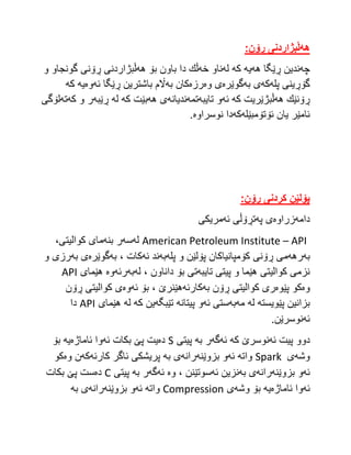 ‫هه‬
‌
:‫ڵبژاردنی‌ڕۆن‬
‌
‫چه‬
‫هه‬ ‫ڕێگا‬ ‫ندین‬
‫یه‬
‫كه‬
‫له‬
‫خه‬ ‫ناو‬
‫هه‬ ‫بۆ‬ ‫باون‬ ‫دا‬ ‫ڵك‬
‫و‬ ‫گونجاو‬ ‫ڕۆنی‬ ‫ڵبژاردنی‬
‫پله‬ ‫گۆڕینی‬
‫كه‬
‫به‬ ‫ی‬
‫گوێره‬
‫وه‬ ‫ی‬
‫رزه‬
‫به‬ ‫كان‬
‫ئه‬ ‫ڕێگا‬ ‫باشترین‬ ‫اڵم‬
‫وه‬
‫یه‬
‫كه‬
‫ڕۆنێك‬
‫هه‬
‫كه‬ ‫ڵبژێریت‬
‫ئه‬
‫تایبه‬ ‫و‬
‫تمه‬
‫ندیانه‬
‫هه‬ ‫ی‬
‫كه‬ ‫بێت‬
‫له‬
‫ڕێبه‬
‫كه‬ ‫و‬ ‫ر‬
‫ته‬
‫لۆگی‬
‫ئۆتۆمبێله‬ ‫یان‬ ‫ئامێر‬
‫كه‬
‫نوسراوه‬ ‫دا‬
.
:‫پۆلێن‌كردنی‌ڕۆن‬
‌
‫دامه‬
‫زراوه‬
‫په‬ ‫ی‬
‫ئه‬ ‫تڕۆڵی‬
‫مریكی‬
American Petroleum Institute – API
‫له‬
‫سه‬
‫بنه‬ ‫ر‬
‫مای‬
‫كوالیتی‬
،
‫به‬
‫رهه‬
‫كۆمپانیاكان‬ ‫ڕۆنی‬ ‫می‬
‫و‬ ‫پۆلێن‬
‫پله‬
‫به‬
‫ئه‬ ‫ند‬
‫كات‬
‫به‬ ،
‫گوێره‬
‫به‬ ‫ی‬
‫و‬ ‫رزی‬
‫تایبه‬ ‫پیتی‬ ‫و‬ ‫هێما‬ ‫كوالیتی‬ ‫نزمی‬
‫له‬ ، ‫داناون‬ ‫بۆ‬ ‫تی‬
‫به‬
‫رئه‬
‫وه‬
‫هێمای‬
API
‫وه‬
‫پێوه‬ ‫كو‬
‫به‬ ‫ڕۆن‬ ‫كوالیتی‬ ‫ری‬
‫كارئه‬
‫ئه‬ ‫بۆ‬ ، ‫هێنرێ‬
‫وه‬
‫ڕۆن‬ ‫كوالیتی‬ ‫ی‬
‫پێویسته‬ ‫بزانین‬
‫له‬
‫مه‬
‫به‬
‫ئه‬ ‫ستی‬
‫پیتانه‬ ‫و‬
‫تێبگه‬
‫كه‬ ‫ین‬
‫له‬
‫هێمای‬
API
‫دا‬
‫ئه‬
‫نوسر‬
.‫ێن‬
‫ئه‬ ‫پیت‬ ‫دوو‬
‫كه‬ ‫نوسرێ‬
‫ئه‬
‫گه‬
‫به‬ ‫ر‬
‫پیتی‬
S
‫ده‬
‫ئه‬ ‫بكات‬ ‫پێ‬ ‫یت‬
‫ئاماژه‬ ‫وا‬
‫یه‬
‫بۆ‬
‫وشه‬
‫ی‬
Spark
‫واته‬
‫ئه‬
‫بزوێنه‬ ‫و‬
‫رانه‬
‫به‬ ‫ی‬
‫كارئه‬ ‫ئاگر‬ ‫پریشكی‬
‫كه‬
‫وه‬ ‫ن‬
‫كو‬
‫ئه‬
‫بزوێنه‬ ‫و‬
‫رانه‬
‫ی‬
‫به‬
‫نزین‬
‫ئه‬
‫سوتێنن‬
‫وه‬ ،
‫ئه‬
‫گه‬
‫به‬ ‫ر‬
‫پیتی‬
C
‫ده‬
‫بكات‬ ‫پێ‬ ‫ست‬
‫ئه‬
‫ئاماژه‬ ‫وا‬
‫یه‬
‫وشه‬ ‫بۆ‬
‫ی‬
Compression
‫واته‬
‫ئه‬
‫بزوێنه‬ ‫و‬
‫رانه‬
‫ی‬
‫به‬
 