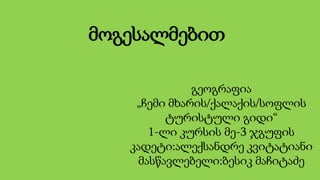 მოგესალმებით
გეოგრაფია
„ჩემი მხარის/ქალაქის/სოფლის
ტურისტული გიდი“
1-ლი კურსის მე-3 ჯგუფის
კადეტი:ალექსანდრე კვიტატიანი
მა...