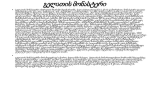 გელათის მონასტერი
• გელათის მონასტერი იმერეთის მხარეში მდებარეობს, ქალაქ ქუთაისიდან 11 კმ-ის დაშორებით. მონასტერი დავით
აღმაშენებელმა დააარსა 1106 წელს. მის ანდერძში ვკითხულობთ: “დარჩა მონასტერი სამარხავი ჩემი და საძვალე
შვილთა ჩემთა უსრულად და წამყვა მისთვსაც ტკივილი სამარადისო, აწ შვლმან ჩემმან დიმიტრი სრულ ჰყოს
ყოვლითურთ”. სწორედ აქ არის დაკრძალული საქართველოს უდიდესი მეფე. ანსამბლი მოიცავს ღვთისმშობლის
მიძინების სახელობის მთავარ ტაძარს, წმ. გიორგის სახელობის ეკლესიას, წმ. ნიკოლოზის სახელობის ეკლესიას,
სამრეკლოს, აკადემიასა და გალავანს. გელათის მონასტერი უდიდესი კულტურულ-საგანმანათლებლო კერა იყო,
სხვადასხვა დროს აქ მოღვაწეობდნენ: არსენ იყალთოელი, არსენ ბულმაისიმისძე, პეტრე გელათელი, ევდემონ
ჩხეტიძე, ექვთიმე საყვარელიძე, გედეონ ლორთქიფანიძე და სხვა. მონასტრის მშენებლობის დასრულება დავითმა
სიცოცხლეში ვერ მოასწრო და დაწყებული საქმიანობა მისმა შვილმა - დემეტრემ გააგრძელა. XII-XV საუკუნეებში
გელათის მონასტერს მინიჭებული ჰქონდა სრული ავტონომია, აღიარებდა მხოლოდ მეფის უმაღლეს უფლებას,
საქართველოს კათოლიკოს-პატრიარქსაც კი არ ჰქონდა არავითარი სახელისუფლო ძალა. საქართველოს
პოლიტიკური დაშლის შემდეგ გელათის მონასტერი დასავლეთ საქართველოს მეფეების ხელში გადავიდა. 1510
წლის 23 ნოემბერს იგი იმერეთში შემოჭრილმა ოსმალთა ჯარმა გადაწვა. იმერეთის მეფეებმა ბაგრატ III-მ და გიორგი
II-მ გელათის მონასტერი აღადგინეს და ახალი მამულები შესწირეს. ბაგრატ III-ს გელათის "მეორედ აღმშენებელს"
უწოდებდნენ. XVI საუკუნის II ნახევარში დასავლეთ საქართველოს კათოლიკოს-პატრიარქის რეზიდენცია
ბიჭვინთიდან გელათში გადმოიტანეს. XVIII საუკუნიდან გელათის მონასტერში დიდი მასშტაბის აღდგენითი
სამუშაოები გასწიეს გიორგი VI-მ, ალექსანდრე V-მ, სოლომონ I-მა, სოლომონ II-მ და გელათის ეპისკოპოსებმა.
იმერეთის სამეფოს რუსეთის იმპერიასთან შეერთების შემდეგ მონასტერი საეკლესიო სემინარიიდან სახელმწიფო
დაწესებულებად იქცა. გელათის მონასტერი მდიდარ ხელნაწერთა ფონდსა და ჭედური ხელოვნების ნიმუშებს
ფლობდა, რომლებიც ამჟამად მუზეუმებშია დაცული. გელათის კომპლექსი შეტანილია იუნესკოს მსოფლიო
კულტურული მემკვიდრეობის ძეგლთა სიაში.
•
გელათის მონასტერში მოსახვედრად საჭიროა ქუთაისში ჩასვლა. ქუთაისის მიმართულებით მოძრაობს სხვადასხვა
ტიპის ტრანსპორტი: ავტობუსი, მიკრო ავტობუსი, მატარებელი და ასევე სრულდება ავიარეისები თბილისიდან,
მესტიიდან და ამბროლაურიდან ქუთაისის მიმართულებით. ტრანსპორტი გადის დიდუბისა და თბილისის
ცენტრალური ავტოვაგზალიდან. ქუთაისიდან გელათის მონასტერი დაშორებულია 9 კმ-ით, ამ მანძილის
დასაფარად დაგჭირდებათ ტაქსის დაქირავება.
 