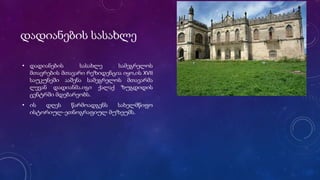 დადიანების სასახლე
• დადიანების სასახლე სამეგრელოს
მთავრების მთავარი რეზიდენცია იყო,ის XVII
საუკუნეში ააშენა სამეგრელოს მთავარმა
ლევან დადიანმა.იგი ქალაქ ზუგდიდის
ცენტრში მდებარეობს.
• ის დღეს წარმოადგენს სახელმწიფო
ისტორიულ-ეთნოგრაფიულ მუზეუმს.
 