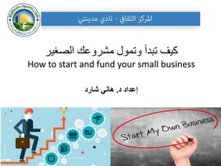 ‫الصغير‬ ‫مشروعك‬ ‫وتمول‬ ‫تبدأ‬ ‫كيف‬
How to start and fund your small business
‫د‬ ‫إعداد‬
.
‫شارد‬ ‫هاني‬
1
 