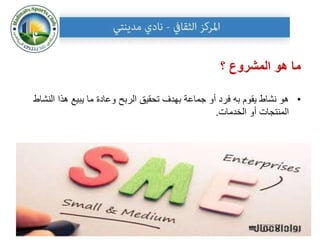 ‫؟‬ ‫المشروع‬ ‫هو‬ ‫ما‬
•
‫النش‬ ‫هذا‬ ‫يبيع‬ ‫ما‬ ‫وعادة‬ ‫الربح‬ ‫تحقيق‬ ‫بهدف‬ ‫جماعة‬ ‫أو‬ ‫فرد‬ ‫به‬ ‫يقوم‬ ‫نشاط‬ ‫هو‬
‫اط‬
‫الخدمات‬ ‫أو‬ ‫المنتجات‬
.
10
 