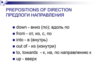 PREPOSITIONS OF DIRECTION
ПРЕДЛОГИ НАПРАВЛЕНИЯ
 down - вниз (по); вдоль по
 from - от, из, с, по
 into - в (внутрь)
 o...