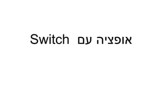 ‫א‬
‫ופציה‬
‫עם‬
Switch
 