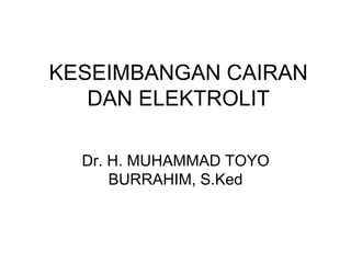 KESEIMBANGAN CAIRAN
DAN ELEKTROLIT
Dr. H. MUHAMMAD TOYO
BURRAHIM, S.Ked
 