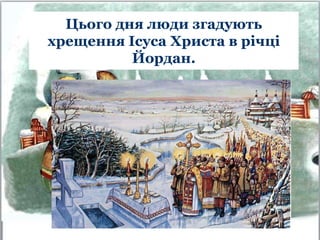 Цього дня люди згадують
хрещення Ісуса Христа в річці
Йордан.
 