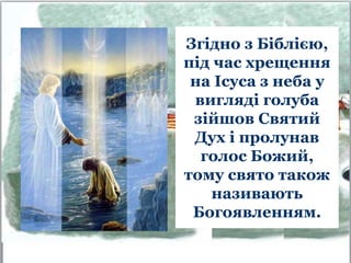 Згідно з Біблією,
під час хрещення
на Ісуса з неба у
вигляді голуба
зійшов Святий
Дух і пролунав
голос Божий,
тому свято також
називають
Богоявленням.
 