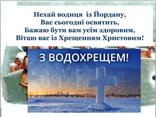 Нехай водиця із Йордану,
Вас сьогодні освятить,
Бажаю бути вам усім здоровим,
Вітаю вас із Хрещенням Христовим!
 