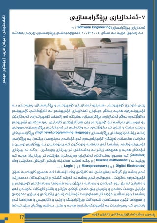 ‫كۆیە‬ ‫زانكۆی‬ ‫بەشەئەندازیارییەكانی‬ ‫ڕێبەری‬
17
‫عومەر‬
‫بێستون‬
|
‫غریب‬
‫میالن‬
:
‫ئامادەكردنی‬
‫پڕۆگرامسازیی‬ ‫ئەندازیاری‬-7
-: ) Software Engineering(‫پـڕۆگرامسازی‬ ‫‌ندازیاری‬
‫ه‬‫ئ‬
‫بەهەڵــە‬ ‫زۆرجــار‬ ‫پڕۆگرامســازی‬ ‫بەشــی‬،‫دامەزراوە‬ ٢٠٠٥-٢٠٠٤ ‫ســاڵی‬ ‌
‫ه‬‫لــ‬ ‫کۆیــە‬ ‫زانکــۆی‬ ‫لــە‬
‫بــە‬ ‫پەیوەنــدی‬ ‫پڕۆگرامســازی‬ ‫و‬ ‫کۆمپیوتــەر‬ ‫ئەندازیــاری‬ ‫هــەردوو‬ ، ‫کۆمپیوتــەر‬ ‫دەوتــرێ‬ ‫پێــی‬
‫کۆمپیوتــەر‬ ‫ئامێرەکانــی‬ ‫لــە‬ ‫کۆمپیوتــەر‬ ‫ئەندازیــاری‬ ‫جیــاوازن‬ ‫بــەاڵم‬ ‫هەیــە‬ ‫کۆمپیوتــەرەوە‬
‫کەبەکاردێت‬ ‫ـەرەی‬
‫ـ‬‫کۆمپیوت‬ ‫ـتی‬
‫ـ‬‫زانس‬ ‫لەو‬ ‫ـێکە‬
‫ـ‬‫بەش‬ ‫ـازی‬
‫ـ‬‫پڕۆگرامس‬ ‫ئەندازیاریی‬ ‫ـەاڵم‬
‫ـ‬‫ب‬ ‫ـەوە‬
‫ـ‬‫دەکۆڵێت‬
‫‌ر‬
‫ه‬‫ـ‬‫ـ‬‫کۆمپیوت‬ ‫ـی‬‫ـ‬‫‌کان‬
‫ه‬‫‌رنام‬
‫ه‬‫ب‬ .‫ـی‬‫ـ‬‫کارەبای‬ ‫ـی‬‫ـ‬‫ئامێرێک‬ ‫ھەر‬ ‫ـان‬‫ـ‬‫ی‬ ‫ـەر‬‫ـ‬‫کۆمپیوت‬ ‫ـۆ‬‫ـ‬‫ب‬ ‫ـە‬‫ـ‬‫بەرنام‬ ‫ـینی‬‫ـ‬‫نووس‬ ‫ـۆ‬‫ـ‬‫ب‬
‫ـی‬‫ـ‬‫بەبوون‬ ‫ـازی‬‫ـ‬‫پڕۆگرامس‬ ‫ـی‬‫ـ‬‫ئەندازیاری‬ ‫ـر‬‫ـ‬‫ت‬ ‫ـی‬‫ـ‬‫‌ک‬
‫ه‬‫واتای‬ ‌
‫ه‬‫ـ‬‫ـ‬‫ب‬ ‌
‫ه‬‫‌و‬
‫ه‬‫ـ‬‫ـ‬‫‌کۆڵێت‬
‫ه‬‫د‬ ‫ـر‬‫ـ‬‫ت‬ ‫ـتی‬‫ـ‬‫ش‬ ‫و‬ ‫ـایت‬‫ـ‬‫س‬ ‫ـب‬‫ـ‬‫وێ‬ ‫و‬
‫ـازەکان‬‫ـ‬‫پڕۆگرامس‬ )high level programming language( ‫ـازی‬‫ـ‬‫پڕۆگرامس‬ ‫ـکەوتووەکانی‬‫ـ‬‫پێش‬ ‫ـە‬‫ـ‬‫زمان‬
‫ـی‬‫ـ‬‫پڕۆگرام‬ ‫ـە‬‫ـ‬‫ب‬ ‫ـەن‬‫ـ‬‫بیک‬ ‫ـن‬‫ـ‬‫دەینووس‬ ‫ـەی‬‫ـ‬‫کۆدان‬ ‫ـەو‬‫ـ‬‫ئ‬ ‫ـەوە‬‫ـ‬‫کۆمپایلەرـ‬ ‫ـگای‬‫ـ‬‫لەڕێ‬ ‫ـانی‬‫ـ‬‫بەئاس‬ ‫ـن‬‫ـ‬‫دەتوان‬
‫و‬ ‫ـین‬‫ـ‬‫نوس‬ ‫ـی‬‫ـ‬‫پڕۆگرام‬ ‫ـە‬‫ـ‬‫ب‬ ‫ـان‬‫ـ‬‫پەیوەندی‬ ‫ـە‬‫ـ‬‫ک‬ ‫ـرن‬‫ـ‬‫وەردەگ‬ ‫ـە‬‫ـ‬‫بابەتان‬ ‫ـەم‬‫ـ‬‫ئ‬ ‫ـەدا‬‫ـ‬‫بەش‬ ‫ـەم‬‫ـ‬‫وەل‬.‫کۆمپیوتەر‬
‫ـرکاری‬‫ـ‬‫بی‬ ‫ـە‬‫ـ‬‫ل‬ ‫ـە‬‫ـ‬‫جگ‬ ، ‫ـرن‬‫ـ‬‫وەردەگ‬ ‫ـرکاری‬‫ـ‬‫بی‬ ‫ـر‬‫ـ‬‫ت‬ ‫ـەکانی‬‫ـ‬‫بەش‬ ‫ـە‬‫ـ‬‫ل‬ ‫ـر‬‫ـ‬‫زیات‬ ‫ـا‬‫ـ‬‫هەروەه‬ ‫و‬ ‫ـە‬‫ـ‬‫هەی‬ ‫ـۆدەکان‬‫ـ‬‫ک‬
‫ـە‬‫ـ‬‫ک‬ ‫ـە‬‫ـ‬‫هەی‬ ‫ـان‬‫ـ‬‫بیرکاری‬ ‫ـر‬‫ـ‬‫ت‬ ‫ـی‬‫ـ‬‫جۆرێک‬ ‫ـرن‬‫ـ‬‫وەریدەگ‬ ‫ـاری‬‫ـ‬‫ئەندازی‬ ‫ـەکانی‬‫ـ‬‫بەش‬ ‫ـوو‬‫ـ‬‫هەم‬ ‫ـە‬‫ـ‬‫ک‬ )Calculus(
‫وەک‬ ‫ـن‬
‫ـ‬‫دەخوێن‬ ‫ـاش‬
‫ـ‬‫کارب‬ ‫ـی‬
‫ـ‬‫بابەت‬ ‫ـک‬
‫ـ‬‫هەندێ‬ ‫ـە‬
‫ـ‬‫لەمان‬ ‫ـە‬
‫ـ‬‫جگ‬ ‫و‬ ) Discrete mathematic ( ‫ـە‬
‫ـ‬‫ل‬ ‫ـە‬
‫ـ‬‫بریتی‬
.... ) Logic ( ‫و‬ ) Microprocessors( ‫و‬ ) Digital Electronics(
‫هــۆی‬ ‫بــە‬ ‫کارێــک‬ ‫هەمــوو‬ ‫کــە‬ ‫ئێســتادا‬ ‫وەک‬ ‫کاتێکــی‬ ‫لــە‬ ‫بەتایبەتــی‬ ‫گرنگــە‬ ‫زۆر‬ ‫بەشــە‬ ‫ئــەم‬
‫ـن‬
‫ـ‬‫دادەمەزرێ‬ ‫ـەکان‬
‫ـ‬‫تایبەتی‬ ‫و‬ ‫ـتی‬
‫ـ‬‫گش‬ ‫ـە‬
‫ـ‬‫کەرت‬ ‫ـە‬
‫ـ‬‫ل‬ ‫ـە‬
‫ـ‬‫بەش‬ ‫ـەم‬
‫ـ‬‫ئ‬ ‫ـی‬
‫ـ‬‫دەرچوان‬ ، ‫ـت‬
‫ـ‬‫دەکرێ‬ ‫ـەرەوە‬
‫ـ‬‫کۆمپوت‬
‫و‬ ‫ـەر‬‫ـ‬‫کۆمپیوت‬ ‫ـی‬‫ـ‬‫بەرنامەکان‬ ‫ـا‬‫ـ‬‫هەروەه‬ ‫وە‬ ‫و‬ ‫ـژن‬‫ـ‬‫دابڕێ‬ ‫ـە‬‫ـ‬‫بەرنام‬ ‫و‬ ‫ـەن‬‫ـ‬‫کاربک‬ ‫ـوار‬‫ـ‬‫ب‬ ‫زۆر‬ ‫ـە‬‫ـ‬‫ل‬ ‫ـن‬‫ـ‬‫دەتوان‬ ‫و‬
‫ـەم‬
‫ـ‬‫ل‬ ‫ـدن‬
‫ـ‬‫خوێن‬. ‫ـکات‬
‫ـ‬‫کارب‬ ‫ـتر‬
‫ـ‬‫باش‬ ‫و‬ ‫ـر‬
‫ـ‬‫خێرات‬ ‫ـو‬
‫ـ‬‫تاوەک‬ ‫دەدەن‬ ‫ـێ‬
‫ـ‬‫پ‬ ‫ـان‬
‫ـ‬‫پەرەی‬ ‫و‬ ‫ـەن‬
‫ـ‬‫دەک‬ ‫ـت‬
‫ـ‬‫دروس‬ ‫ـل‬
‫ـ‬‫مۆبای‬
‫ـێ‬
‫ـ‬‫دەخوێن‬ ‫ـۆری‬
‫ـ‬‫تی‬ ‫و‬ ‫ـی‬
‫ـ‬‫پراکتیک‬ ‫ـەی‬
‫ـ‬‫وان‬ ‫ـک‬
‫ـ‬‫کۆمەڵێ‬ ‫ـەدا‬
‫ـ‬‫لەمماوەی‬ ‫ـدکار‬
‫ـ‬‫خۆێن‬ ‫و‬ ‫ـاڵە‬
‫ـ‬‫س‬ ‫ـوار‬
‫ـ‬‫چ‬ ‫ـەدا‬
‫ـ‬‫بەش‬
‫ـەو‬‫ـ‬‫ئ‬ ‫ـا‬‫ـ‬‫هەروەه‬ ‫و‬ ‫ـس‬‫ـ‬‫داتابەی‬ ‫و‬ ‫ـب‬‫ـ‬‫وێ‬ ‫و‬ ‫ـگ‬‫ـ‬‫وپرۆگرامین‬ ‫ـەبەکات‬‫ـ‬‫ش‬ ‫ـتەمی‬‫ـ‬‫سیس‬ ‫ـری‬‫ـ‬‫فێ‬ ‫ـا‬‫ـ‬‫هەروەه‬ ‫و‬
‫‌نها‬
‫ه‬‫ـ‬
‫ـ‬‫تـ‬ ‫ـازی‬
‫ـ‬‫س‬ ‫ـرام‬
‫ـ‬‫پڕۆگ‬ ‫‌شی‬
‫ه‬‫ـ‬
‫ـ‬‫بـ‬ ..‫ـد‬
‫ـ‬‫هت‬ ‫و‬ ‫ـە‬
‫ـ‬‫هەی‬ ‫ـنەوە‬
‫ـ‬‫کۆمیونیکەیش‬ ‫ـە‬
‫ـ‬‫ب‬ ‫ـان‬
‫ـ‬‫پەیوەندی‬ ‫ـە‬
‫ـ‬‫ک‬ ‫ـەی‬
‫ـ‬‫وانان‬
 