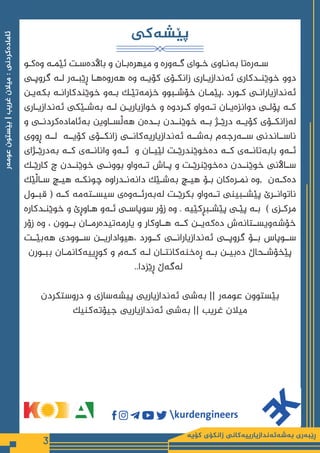 ‫كۆیە‬ ‫زانكۆی‬ ‫بەشەئەندازیارییەكانی‬ ‫ڕێبەری‬
3
‫عومەر‬
‫بێستون‬
|
‫غریب‬
‫میالن‬
:
‫ئامادەكردنی‬
‫پێشەکی‬
‫ـو‬
‫ـ‬‫وەک‬ ‫ـە‬
‫ـ‬‫ئێم‬ ‫ـت‬
‫ـ‬‫بااڵدەس‬ ‫و‬ ‫ـان‬
‫ـ‬‫میهرەب‬ ‫و‬ ‫ـەورە‬
‫ـ‬‫گ‬ ‫ـوای‬
‫ـ‬‫خ‬ ‫ـاوی‬
‫ـ‬‫بەن‬ ‫ـەرەتا‬
‫ـ‬‫س‬
‫ـی‬‫ـ‬‫گروپ‬ ‫ـە‬‫ـ‬‫ل‬ ‫ـەر‬‫ـ‬‫ڕێب‬ ‫ـا‬‫ـ‬‫هەروەه‬ ‫وە‬ ‫ـە‬‫ـ‬‫کۆی‬ ‫ـۆی‬‫ـ‬‫زانک‬ ‫ـاری‬‫ـ‬‫ئەندازی‬ ‫ـدکاری‬‫ـ‬‫خوێن‬ ‫دوو‬
‫ـن‬
‫ـ‬‫بکەی‬ ‫ـە‬
‫ـ‬‫خوێندکاران‬ ‫ـەو‬
‫ـ‬‫ب‬ ‫ـک‬
‫ـ‬‫خزمەتێ‬ ‫ـبوو‬
‫ـ‬‫خۆش‬ ‫ـان‬
‫ـ‬‫پێم‬، ‫ـورد‬
‫ـ‬‫ك‬ ‫ـی‬
‫ـ‬‫ئەندازیاران‬
‫ـاری‬‫ـ‬‫ئەندازی‬ ‫ـێکی‬‫ـ‬‫بەش‬ ‫ـە‬‫ـ‬‫ل‬ ‫ـن‬‫ـ‬‫خوازیاری‬ ‫و‬ ‫ـردوە‬‫ـ‬‫ک‬ ‫ـەواو‬‫ـ‬‫ت‬ ‫ـان‬‫ـ‬‫دوانزەی‬ ‫ـی‬‫ـ‬‫پۆل‬ ‫ـە‬‫ـ‬‫ک‬
‫و‬ ‫بەئامادەکردنــی‬ ‫هەڵســاوین‬ ‫بــدەن‬ ‫خوێنــدن‬ ‫بــە‬ ‫درێــژ‬ ‫کۆیــە‬ ‫لەزانکــۆی‬
‫ڕووی‬ ‫لــه‬ ‫کۆیــە‬ ‫زانکــۆی‬ ‫ئەندازیاریەکانــی‬ ‫بەشــە‬ ‫ســەرجەم‬ ‫ناســاندنی‬
‫بەدرێــژای‬ ‫کــە‬ ‫وانانــەی‬ ‫ئــەو‬ ‫و‬ ‫لێیــان‬ ‫دەخوێندرێــت‬ ‫کــه‬ ‫بابەتانــەی‬ ‫ئــەو‬
‫کارێــک‬ ‫چ‬ ‫خوێنــدن‬ ‫بوونــی‬ ‫تــەواو‬ ‫پــاش‬ ‫و‬ ‫دەخوێنرێــت‬ ‫خوێنــدن‬ ‫ســااڵنی‬
‫ـاڵێک‬‫ـ‬‫س‬ ‫ـچ‬‫ـ‬‫هي‬ ‫ـه‬‫ـ‬‫چونك‬ ‫ـدراوه‬‫ـ‬‫دانەن‬ ‫ـێک‬‫ـ‬‫بەش‬ ‫ـچ‬‫ـ‬‫هی‬ ‫ـۆ‬‫ـ‬‫ب‬ ‫ـرەكان‬‫ـ‬‫نم‬ ‫وە‬, ‫ـەن‬‫ـ‬‫دەک‬
‫قبــول‬ ( ‫کــه‬ ‫سيســتەمە‬ ‫لەبەرئــەوەى‬ ‫بكرێــت‬ ‫تــەواو‬ ‫پێشــبينی‬ ‫ناتوانــرێ‬
‫ـدکارە‬
‫ـ‬‫خوێن‬ ‫و‬ ‫ـاوڕێ‬
‫ـ‬‫ه‬ ‫ـەو‬
‫ـ‬‫ئ‬ ‫ـی‬
‫ـ‬‫سوپاس‬ ‫زۆر‬ ‫وە‬ . ‫ـبڕكێیه‬
‫ـ‬‫پێش‬ ‫ـی‬
‫ـ‬‫پێ‬ ‫ـه‬
‫ـ‬‫ب‬ ) ‫ـزی‬
‫ـ‬‫مرك‬
‫زۆر‬ ‫وە‬ ، ‫بــوون‬ ‫یارمەتیدەرمــان‬ ‫و‬ ‫هــاوکار‬ ‫کــە‬ ‫دەکەیــن‬ ‫خۆشەویســتانەش‬
‫هەبێــت‬ ‫ســوودی‬ ‫هیواداریــن‬، ‫كــورد‬ ‫ئەندازیارانــی‬ ‫گروپــی‬ ‫بــۆ‬ ‫ســوپاس‬
‫ـورن‬‫ـ‬‫بب‬ ‫ـان‬‫ـ‬‫كوڕییەكانم‬ ‫و‬ ‫ـەم‬‫ـ‬‫ك‬ ‫ـە‬‫ـ‬‫ل‬ ‫ـان‬‫ـ‬‫ڕەخنەكانت‬ ‫ـە‬‫ـ‬‫ب‬ ‫ـن‬‫ـ‬‫دەبی‬ ‫ـحاڵ‬‫ـ‬‫پێخۆش‬
..‫ڕێزدا‬ ‫لەگەڵ‬
‫دروستکردن‬ ‫و‬ ‫پیشەسازی‬ ‫ئەندازیاریی‬ ‫بەشی‬ || ‫عومەر‬ ‫بێستوون‬
‫جیۆتەکنیک‬ ‫ئەندازیاریی‬ ‫بەشی‬ || ‫غریب‬ ‫میالن‬
 