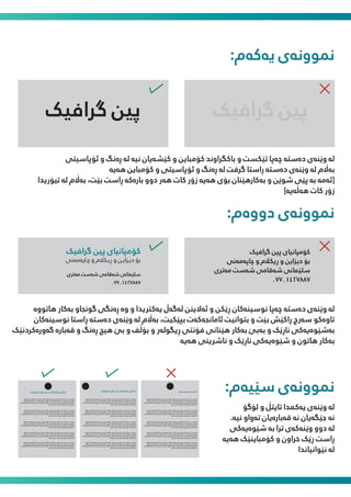 :‫ﯾەﮐەم‬ ‫ﻤﻧﻮوﻧەی‬
‫ﮔﺮاﻓﯿﮏ‬ ‫ﭘﯿﻦ‬ ‫ﮔﺮاﻓﯿﮏ‬ ‫ﭘﯿﻦ‬
‫ﺋﯚﭘﺎﺳﯿﺘﯽ‬ ‫و‬ ‫ڕەﻧﮓ‬ ‫ﻟە‬ ‫ﻧﯿە‬ ‫ﮐێﺸەﯾﺎن‬ ‫و‬ ‫ﮐﯚﻣﺒﺎﯾﻦ‬ ‫ﺑﺎﮐﮕﺮاوﻧﺪ‬ ‫و‬ ‫ﺗێﮑﺴﺖ‬ ‫ﭼەﭘﺎ‬ ‫دەﺳﺘە‬ ‫وێﻨەی‬ ‫ﻟە‬
‫ﻫەﯾە‬ ‫ﮐﯚﻣﺒﺎﯾﻦ‬ ‫و‬ ‫ﺋﯚﭘﺎﺳﯿﺘﯽ‬ ‫و‬ ‫ڕەﻧﮓ‬ ‫ﻟە‬ ‫ﮔﺮﻓﺖ‬ ‫ڕاﺳﺘﺎ‬ ‫دەﺳﺘە‬ ‫وێﻨەی‬ ‫ﻟە‬ ‫ﺑە�م‬
‫ﺗﯿﯚرﯾﺪا‬ ‫ﻟە‬ ‫ﺑە�م‬ ،‫ﺑێﺖ‬ ‫ڕاﺳﺖ‬ ‫ﺑﺎرەﮐە‬ ‫دوو‬ ‫ﻫەر‬ ‫ﮐﺎت‬ ‫زۆر‬ ‫ﻫەﯾە‬ ‫ﺑﯚی‬ ‫ﺑەﮐﺎرﻫێﻨﺎن‬ ‫و‬ ‫ﺷﻮێﻦ‬ ‫ﭘێﯽ‬ ‫ﺑە‬ ‫]ﺋەﻣە‬
[‫ﻫەڵەﯾە‬ ‫ﮐﺎت‬ ‫زۆر‬
:‫دووەم‬ ‫ﻤﻧﻮوﻧەی‬
‫ﻫﺎﺗﻮوە‬ ‫ﺑەﮐﺎر‬ ‫ﮔﻮﻧﺠﺎو‬ ‫ڕەﻧﮕﯽ‬ ‫وە‬ ‫و‬ ‫ﯾەﮐﱰﯾﺪا‬ ‫ﻟەﮔەڵ‬ ‫ﺋەﻻﯾﻨﻦ‬ ‫و‬ ‫ڕێﮑﻦ‬ ‫ﻧﻮﺳﯿﻨەﮐﺎن‬ ‫ﭼەﭘﺎ‬ ‫دەﺳﺘە‬ ‫وێﻨەی‬ ‫ﻟە‬
‫ﻧﻮﺳﯿﻨەﮐﺎن‬ ‫ڕاﺳﺘﺎ‬ ‫دەﺳﺘە‬ ‫وێﻨەی‬ ‫ﻟە‬ ‫ﺑە�م‬ ،‫ﺑﭙێﮑﯿﺖ‬ ‫ﺋﺎﻣﺎﻧﺠەﮐەت‬ ‫ﺑﺘﻮاﻧﯿﺖ‬ ‫و‬ ‫ﺑێﺖ‬ ‫ڕاﮐێﺶ‬ ‫ﺳەرج‬ ‫ﺗﺎوەﮐﻮ‬
‫ﮔەورەﮐﺮدﻧێﮏ‬ ‫ﻗەﺑﺎرە‬ ‫و‬ ‫ڕەﻧﮓ‬ ‫ﻫﯿﭻ‬ ‫ﺑێ‬ ‫و‬ ‫ﺑﯚڵﻒ‬ ‫و‬ ‫ڕﯾﮕﻮﻟەر‬ ‫ﻓﯚﻧﺘﯽ‬ ‫ﻫێﻨﺎﻧﯽ‬ ‫ﺑەﮐﺎر‬ ‫ﺑەﺑێ‬ ‫و‬ ‫ﻧﺎڕێﮏ‬ ‫ﺑەﺷێﻮەﯾەﮐﯽ‬
‫ﻫەﯾە‬ ‫ﻧﺎﴍﯾﻨﯽ‬ ‫و‬ ‫ﻧﺎڕێﮏ‬ ‫ﺷێﻮەﯾەﮐﯽ‬ ‫و‬ ‫ﻫﺎﺗﻮن‬ ‫ﺑەﮐﺎر‬
‫ﻟﯚﮔﯚ‬ ‫و‬ ‫ﺗﺎﯾﺘڵ‬ ‫ﯾەﮐﻤﺪا‬ ‫وێﻨەی‬ ‫ﻟە‬
.‫ﻧﯿە‬ ‫ﺗەواو‬ ‫ﻗەﺑﺎرەﯾﺎن‬ ‫ﻧە‬ ‫ﺟێﮕەﯾﺎن‬ ‫ﻧە‬
‫ﺷێﻮەﯾەﮐﯽ‬ ‫ﺑە‬ ‫ﺗﺮا‬ ‫وێﻨەﮐەی‬ ‫دوو‬ ‫ﻟە‬
‫ﻫەﯾە‬ ‫ﮐﯚﻣﺒﺎﯾﻨێﮏ‬ ‫و‬ ‫ﺧﺮاون‬ ‫ڕێﮏ‬ ‫ڕاﺳﺖ‬
‫ﻧێﻮاﻧﯿﺎﻧﺪا‬ ‫ﻟە‬
‫ﻫﺎﺗﻮوە‬ ‫ﺑەﮐﺎر‬ ‫ﮔﻮﻧﺠﺎو‬ ‫ڕەﻧﮕﯽ‬ ‫وە‬ ‫و‬ ‫ﯾەﮐﱰﯾﺪا‬ ‫ﻟەﮔەڵ‬ ‫ﺋەﻻﯾﻨﻦ‬ ‫و‬ ‫ڕێﮑﻦ‬ ‫ﻧﻮﺳﯿﻨەﮐﺎن‬ ‫ﭼەﭘﺎ‬ ‫دەﺳﺘە‬ ‫وێﻨەی‬ ‫ﻟە‬
‫ﻧﻮﺳﯿﻨەﮐﺎن‬ ‫ڕاﺳﺘﺎ‬ ‫دەﺳﺘە‬ ‫وێﻨەی‬ ‫ﻟە‬ ‫ﺑە�م‬ ،‫ﺑﭙێﮑﯿﺖ‬ ‫ﺋﺎﻣﺎﻧﺠەﮐەت‬ ‫ﺑﺘﻮاﻧﯿﺖ‬ ‫و‬ ‫ﺑێﺖ‬ ‫ڕاﮐێﺶ‬ ‫ﺳەرج‬ ‫ﺗﺎوەﮐﻮ‬
‫ﮔەورەﮐﺮدﻧێﮏ‬ ‫ﻗەﺑﺎرە‬ ‫و‬ ‫ڕەﻧﮓ‬ ‫ﻫﯿﭻ‬ ‫ﺑێ‬ ‫و‬ ‫ﺑﯚڵ‬ ‫و‬ ‫ڕﯾﮕﻮﻟەر‬ ‫ﻓﯚﻧﺘﯽ‬ ‫ﻫێﻨﺎﻧﯽ‬ ‫ﺑەﮐﺎر‬ ‫ﺑەﺑێ‬ ‫و‬ ‫ﻧﺎڕێﮏ‬ ‫ﺑەﺷێﻮەﯾەﮐﯽ‬
‫ﻫەﯾە‬ ‫ﻧﺎﴍﯾﻨﯽ‬ ‫و‬ ‫ﻧﺎڕێﮏ‬ ‫ﺷێﻮەﯾەﮐﯽ‬ ‫و‬ ‫ﻫﺎﺗﻮن‬ ‫ﺑەﮐﺎر‬
‫ﮐﯚﻣﭙﺎﻧﯿﺎ‬ ‫ﻧﺎوی‬ ‫ﯾﺎن‬ ‫ﺑﺎﺑەﺗەﮐەت‬ ‫ﺗﺎﯾﺘڵﯽ‬
‫ﻫﺎﺗﻮوە‬ ‫ﺑەﮐﺎر‬ ‫ﮔﻮﻧﺠﺎو‬ ‫ڕەﻧﮕﯽ‬ ‫وە‬ ‫و‬ ‫ﯾەﮐﱰﯾﺪا‬ ‫ﻟەﮔەڵ‬ ‫ﺋەﻻﯾﻨﻦ‬ ‫و‬ ‫ڕێﮑﻦ‬ ‫ﻧﻮﺳﯿﻨەﮐﺎن‬ ‫ﭼەﭘﺎ‬ ‫دەﺳﺘە‬ ‫وێﻨەی‬ ‫ﻟە‬
‫ﻧﻮﺳﯿﻨەﮐﺎن‬ ‫ڕاﺳﺘﺎ‬ ‫دەﺳﺘە‬ ‫وێﻨەی‬ ‫ﻟە‬ ‫ﺑە�م‬ ،‫ﺑﭙێﮑﯿﺖ‬ ‫ﺋﺎﻣﺎﻧﺠەﮐەت‬ ‫ﺑﺘﻮاﻧﯿﺖ‬ ‫و‬ ‫ﺑێﺖ‬ ‫ڕاﮐێﺶ‬ ‫ﺳەرج‬ ‫ﺗﺎوەﮐﻮ‬
‫ﮔەورەﮐﺮدﻧێﮏ‬ ‫ﻗەﺑﺎرە‬ ‫و‬ ‫ڕەﻧﮓ‬ ‫ﻫﯿﭻ‬ ‫ﺑێ‬ ‫و‬ ‫ﺑﯚڵ‬ ‫و‬ ‫ڕﯾﮕﻮﻟەر‬ ‫ﻓﯚﻧﺘﯽ‬ ‫ﻫێﻨﺎﻧﯽ‬ ‫ﺑەﮐﺎر‬ ‫ﺑەﺑێ‬ ‫و‬ ‫ﻧﺎڕێﮏ‬ ‫ﺑەﺷێﻮەﯾەﮐﯽ‬
‫ﻫەﯾە‬ ‫ﻧﺎﴍﯾﻨﯽ‬ ‫و‬ ‫ﻧﺎڕێﮏ‬ ‫ﺷێﻮەﯾەﮐﯽ‬ ‫و‬ ‫ﻫﺎﺗﻮن‬ ‫ﺑەﮐﺎر‬
‫ﻫﺎﺗﻮوە‬ ‫ﺑەﮐﺎر‬ ‫ﮔﻮﻧﺠﺎو‬ ‫ڕەﻧﮕﯽ‬ ‫وە‬ ‫و‬ ‫ﯾەﮐﱰﯾﺪا‬ ‫ﻟەﮔەڵ‬ ‫ﺋەﻻﯾﻨﻦ‬ ‫و‬ ‫ڕێﮑﻦ‬ ‫ﻧﻮﺳﯿﻨەﮐﺎن‬ ‫ﭼەﭘﺎ‬ ‫دەﺳﺘە‬ ‫وێﻨەی‬ ‫ﻟە‬
‫ﻧﻮﺳﯿﻨەﮐﺎن‬ ‫ڕاﺳﺘﺎ‬ ‫دەﺳﺘە‬ ‫وێﻨەی‬ ‫ﻟە‬ ‫ﺑە�م‬ ،‫ﺑﭙێﮑﯿﺖ‬ ‫ﺋﺎﻣﺎﻧﺠەﮐەت‬ ‫ﺑﺘﻮاﻧﯿﺖ‬ ‫و‬ ‫ﺑێﺖ‬ ‫ڕاﮐێﺶ‬ ‫ﺳەرج‬ ‫ﺗﺎوەﮐﻮ‬
‫ﮔەورەﮐﺮدﻧێﮏ‬ ‫ﻗەﺑﺎرە‬ ‫و‬ ‫ڕەﻧﮓ‬ ‫ﻫﯿﭻ‬ ‫ﺑێ‬ ‫و‬ ‫ﺑﯚڵ‬ ‫و‬ ‫ڕﯾﮕﻮﻟەر‬ ‫ﻓﯚﻧﺘﯽ‬ ‫ﻫێﻨﺎﻧﯽ‬ ‫ﺑەﮐﺎر‬ ‫ﺑەﺑێ‬ ‫و‬ ‫ﻧﺎڕێﮏ‬ ‫ﺑەﺷێﻮەﯾەﮐﯽ‬
‫ﻫەﯾە‬ ‫ﻧﺎﴍﯾﻨﯽ‬ ‫و‬ ‫ﻧﺎڕێﮏ‬ ‫ﺷێﻮەﯾەﮐﯽ‬ ‫و‬ ‫ﻫﺎﺗﻮن‬ ‫ﺑەﮐﺎر‬
‫ﻫﺎﺗﻮوە‬ ‫ﺑەﮐﺎر‬ ‫ﮔﻮﻧﺠﺎو‬ ‫ڕەﻧﮕﯽ‬ ‫وە‬ ‫و‬ ‫ﯾەﮐﱰﯾﺪا‬ ‫ﻟەﮔەڵ‬ ‫ﺋەﻻﯾﻨﻦ‬ ‫و‬ ‫ڕێﮑﻦ‬ ‫ﻧﻮﺳﯿﻨەﮐﺎن‬ ‫ﭼەﭘﺎ‬ ‫دەﺳﺘە‬ ‫وێﻨەی‬ ‫ﻟە‬
‫ﻧﻮﺳﯿﻨەﮐﺎن‬ ‫ڕاﺳﺘﺎ‬ ‫دەﺳﺘە‬ ‫وێﻨەی‬ ‫ﻟە‬ ‫ﺑە�م‬ ،‫ﺑﭙێﮑﯿﺖ‬ ‫ﺋﺎﻣﺎﻧﺠەﮐەت‬ ‫ﺑﺘﻮاﻧﯿﺖ‬ ‫و‬ ‫ﺑێﺖ‬ ‫ڕاﮐێﺶ‬ ‫ﺳەرج‬ ‫ﺗﺎوەﮐﻮ‬
‫ﮔەورەﮐﺮدﻧێﮏ‬ ‫ﻗەﺑﺎرە‬ ‫و‬ ‫ڕەﻧﮓ‬ ‫ﻫﯿﭻ‬ ‫ﺑێ‬ ‫و‬ ‫ﺑﯚڵ‬ ‫و‬ ‫ڕﯾﮕﻮﻟەر‬ ‫ﻓﯚﻧﺘﯽ‬ ‫ﻫێﻨﺎﻧﯽ‬ ‫ﺑەﮐﺎر‬ ‫ﺑەﺑێ‬ ‫و‬ ‫ﻧﺎڕێﮏ‬ ‫ﺑەﺷێﻮەﯾەﮐﯽ‬
‫ﻫەﯾە‬ ‫ﻧﺎﴍﯾﻨﯽ‬ ‫و‬ ‫ﻧﺎڕێﮏ‬ ‫ﺷێﻮەﯾەﮐﯽ‬ ‫و‬ ‫ﻫﺎﺗﻮن‬ ‫ﺑەﮐﺎر‬
‫ﻫﺎﺗﻮوە‬ ‫ﺑەﮐﺎر‬ ‫ﮔﻮﻧﺠﺎو‬ ‫ڕەﻧﮕﯽ‬ ‫وە‬ ‫و‬ ‫ﯾەﮐﱰﯾﺪا‬ ‫ﻟەﮔەڵ‬ ‫ﺋەﻻﯾﻨﻦ‬ ‫و‬ ‫ڕێﮑﻦ‬ ‫ﻧﻮﺳﯿﻨەﮐﺎن‬ ‫ﭼەﭘﺎ‬ ‫دەﺳﺘە‬ ‫وێﻨەی‬ ‫ﻟە‬
‫ﻧﻮﺳﯿﻨەﮐﺎن‬ ‫ڕاﺳﺘﺎ‬ ‫دەﺳﺘە‬ ‫وێﻨەی‬ ‫ﻟە‬ ‫ﺑە�م‬ ،‫ﺑﭙێﮑﯿﺖ‬ ‫ﺋﺎﻣﺎﻧﺠەﮐەت‬ ‫ﺑﺘﻮاﻧﯿﺖ‬ ‫و‬ ‫ﺑێﺖ‬ ‫ڕاﮐێﺶ‬ ‫ﺳەرج‬ ‫ﺗﺎوەﮐﻮ‬
‫ﮔەورەﮐﺮدﻧێﮏ‬ ‫ﻗەﺑﺎرە‬ ‫و‬ ‫ڕەﻧﮓ‬ ‫ﻫﯿﭻ‬ ‫ﺑێ‬ ‫و‬ ‫ﺑﯚڵ‬ ‫و‬ ‫ڕﯾﮕﻮﻟەر‬ ‫ﻓﯚﻧﺘﯽ‬ ‫ﻫێﻨﺎﻧﯽ‬ ‫ﺑەﮐﺎر‬ ‫ﺑەﺑێ‬ ‫و‬ ‫ﻧﺎڕێﮏ‬ ‫ﺑەﺷێﻮەﯾەﮐﯽ‬
‫ﻫەﯾە‬ ‫ﻧﺎﴍﯾﻨﯽ‬ ‫و‬ ‫ﻧﺎڕێﮏ‬ ‫ﺷێﻮەﯾەﮐﯽ‬ ‫و‬ ‫ﻫﺎﺗﻮن‬ ‫ﺑەﮐﺎر‬
‫ﮔﺮاﻓﯿﮏ‬ ‫ﭘﯿﻦ‬ ‫ﮐﯚﻣﭙﺎﻧﯿﺎی‬
‫ﭼﺎﭘەﻣەﻧﯽ‬ ‫و‬ ‫ڕﯾﮑﻼم‬ ‫و‬ ‫دﯾﺰاﯾﻦ‬ ‫ﺑﯚ‬
‫ﻣەﺗﺮی‬ ‫ﺷەﺳﺖ‬ ‫ﺷەﻗﺎﻣﯽ‬ ‫ﺳﻠێﺎﻤﻧﯽ‬
٠٧٧٠١٤٢٧٨٨٧
‫ﮔﺮاﻓﯿﮏ‬ ‫ﭘﯿﻦ‬ ‫ﮐﯚﻣﭙﺎﻧﯿﺎی‬
‫ﭼـﺎﭘەﻣەﻧﯽ‬ ‫و‬ ‫ڕﯾـﮑﻼم‬ ‫و‬ ‫دﯾـﺰاﯾـﻦ‬ ‫ﺑﯚ‬
‫ﻣەﺗﺮی‬ ‫ﺷەﺳﺖ‬ ‫ﺷەﻗﺎﻣﯽ‬ ‫ﺳﻠێﺎﻤﻧﯽ‬
٠٧٧٠١٤٢٧٨٨٧
:‫ﺳێﯿەم‬ ‫ﻤﻧﻮوﻧەی‬
‫ﻫﺎﺗﻮوە‬ ‫ﺑەﮐﺎر‬ ‫ﮔﻮﻧﺠﺎو‬ ‫ڕەﻧﮕﯽ‬ ‫وە‬ ‫و‬ ‫ﯾەﮐﱰﯾﺪا‬ ‫ﻟەﮔەڵ‬ ‫ﺋەﻻﯾﻨﻦ‬ ‫و‬ ‫ڕێﮑﻦ‬ ‫ﻧﻮﺳﯿﻨەﮐﺎن‬ ‫ﭼەﭘﺎ‬ ‫دەﺳﺘە‬ ‫وێﻨەی‬ ‫ﻟە‬
‫ﻧﻮﺳﯿﻨەﮐﺎن‬ ‫ڕاﺳﺘﺎ‬ ‫دەﺳﺘە‬ ‫وێﻨەی‬ ‫ﻟە‬ ‫ﺑە�م‬ ،‫ﺑﭙێﮑﯿﺖ‬ ‫ﺋﺎﻣﺎﻧﺠەﮐەت‬ ‫ﺑﺘﻮاﻧﯿﺖ‬ ‫و‬ ‫ﺑێﺖ‬ ‫ڕاﮐێﺶ‬ ‫ﺳەرج‬ ‫ﺗﺎوەﮐﻮ‬
‫ﮔەورەﮐﺮدﻧێﮏ‬ ‫ﻗەﺑﺎرە‬ ‫و‬ ‫ڕەﻧﮓ‬ ‫ﻫﯿﭻ‬ ‫ﺑێ‬ ‫و‬ ‫ﺑﯚڵ‬ ‫و‬ ‫ڕﯾﮕﻮﻟەر‬ ‫ﻓﯚﻧﺘﯽ‬ ‫ﻫێﻨﺎﻧﯽ‬ ‫ﺑەﮐﺎر‬ ‫ﺑەﺑێ‬ ‫و‬ ‫ﻧﺎڕێﮏ‬ ‫ﺑەﺷێﻮەﯾەﮐﯽ‬
‫ﻫەﯾە‬ ‫ﻧﺎﴍﯾﻨﯽ‬ ‫و‬ ‫ﻧﺎڕێﮏ‬ ‫ﺷێﻮەﯾەﮐﯽ‬ ‫و‬ ‫ﻫﺎﺗﻮن‬ ‫ﺑەﮐﺎر‬
‫ﮐﯚﻣﭙﺎﻧﯿﺎ‬ ‫ﻧﺎوی‬ ‫ﯾﺎن‬ ‫ﺑﺎﺑەﺗەﮐەت‬ ‫ﺗﺎﯾﺘڵﯽ‬
‫ﻫﺎﺗﻮوە‬ ‫ﺑەﮐﺎر‬ ‫ﮔﻮﻧﺠﺎو‬ ‫ڕەﻧﮕﯽ‬ ‫وە‬ ‫و‬ ‫ﯾەﮐﱰﯾﺪا‬ ‫ﻟەﮔەڵ‬ ‫ﺋەﻻﯾﻨﻦ‬ ‫و‬ ‫ڕێﮑﻦ‬ ‫ﻧﻮﺳﯿﻨەﮐﺎن‬ ‫ﭼەﭘﺎ‬ ‫دەﺳﺘە‬ ‫وێﻨەی‬ ‫ﻟە‬
‫ﻧﻮﺳﯿﻨەﮐﺎن‬ ‫ڕاﺳﺘﺎ‬ ‫دەﺳﺘە‬ ‫وێﻨەی‬ ‫ﻟە‬ ‫ﺑە�م‬ ،‫ﺑﭙێﮑﯿﺖ‬ ‫ﺋﺎﻣﺎﻧﺠەﮐەت‬ ‫ﺑﺘﻮاﻧﯿﺖ‬ ‫و‬ ‫ﺑێﺖ‬ ‫ڕاﮐێﺶ‬ ‫ﺳەرج‬ ‫ﺗﺎوەﮐﻮ‬
‫ﮔەورەﮐﺮدﻧێﮏ‬ ‫ﻗەﺑﺎرە‬ ‫و‬ ‫ڕەﻧﮓ‬ ‫ﻫﯿﭻ‬ ‫ﺑێ‬ ‫و‬ ‫ﺑﯚڵ‬ ‫و‬ ‫ڕﯾﮕﻮﻟەر‬ ‫ﻓﯚﻧﺘﯽ‬ ‫ﻫێﻨﺎﻧﯽ‬ ‫ﺑەﮐﺎر‬ ‫ﺑەﺑێ‬ ‫و‬ ‫ﻧﺎڕێﮏ‬ ‫ﺑەﺷێﻮەﯾەﮐﯽ‬
‫ﻫەﯾە‬ ‫ﻧﺎﴍﯾﻨﯽ‬ ‫و‬ ‫ﻧﺎڕێﮏ‬ ‫ﺷێﻮەﯾەﮐﯽ‬ ‫و‬ ‫ﻫﺎﺗﻮن‬ ‫ﺑەﮐﺎر‬
‫ﻫﺎﺗﻮوە‬ ‫ﺑەﮐﺎر‬ ‫ﮔﻮﻧﺠﺎو‬ ‫ڕەﻧﮕﯽ‬ ‫وە‬ ‫و‬ ‫ﯾەﮐﱰﯾﺪا‬ ‫ﻟەﮔەڵ‬ ‫ﺋەﻻﯾﻨﻦ‬ ‫و‬ ‫ڕێﮑﻦ‬ ‫ﻧﻮﺳﯿﻨەﮐﺎن‬ ‫ﭼەﭘﺎ‬ ‫دەﺳﺘە‬ ‫وێﻨەی‬ ‫ﻟە‬
‫ﻧﻮﺳﯿﻨەﮐﺎن‬ ‫ڕاﺳﺘﺎ‬ ‫دەﺳﺘە‬ ‫وێﻨەی‬ ‫ﻟە‬ ‫ﺑە�م‬ ،‫ﺑﭙێﮑﯿﺖ‬ ‫ﺋﺎﻣﺎﻧﺠەﮐەت‬ ‫ﺑﺘﻮاﻧﯿﺖ‬ ‫و‬ ‫ﺑێﺖ‬ ‫ڕاﮐێﺶ‬ ‫ﺳەرج‬ ‫ﺗﺎوەﮐﻮ‬
‫ﮔەورەﮐﺮدﻧێﮏ‬ ‫ﻗەﺑﺎرە‬ ‫و‬ ‫ڕەﻧﮓ‬ ‫ﻫﯿﭻ‬ ‫ﺑێ‬ ‫و‬ ‫ﺑﯚڵ‬ ‫و‬ ‫ڕﯾﮕﻮﻟەر‬ ‫ﻓﯚﻧﺘﯽ‬ ‫ﻫێﻨﺎﻧﯽ‬ ‫ﺑەﮐﺎر‬ ‫ﺑەﺑێ‬ ‫و‬ ‫ﻧﺎڕێﮏ‬ ‫ﺑەﺷێﻮەﯾەﮐﯽ‬
‫ﻫەﯾە‬ ‫ﻧﺎﴍﯾﻨﯽ‬ ‫و‬ ‫ﻧﺎڕێﮏ‬ ‫ﺷێﻮەﯾەﮐﯽ‬ ‫و‬ ‫ﻫﺎﺗﻮن‬ ‫ﺑەﮐﺎر‬
‫ﻫﺎﺗﻮوە‬ ‫ﺑەﮐﺎر‬ ‫ﮔﻮﻧﺠﺎو‬ ‫ڕەﻧﮕﯽ‬ ‫وە‬ ‫و‬ ‫ﯾەﮐﱰﯾﺪا‬ ‫ﻟەﮔەڵ‬ ‫ﺋەﻻﯾﻨﻦ‬ ‫و‬ ‫ڕێﮑﻦ‬ ‫ﻧﻮﺳﯿﻨەﮐﺎن‬ ‫ﭼەﭘﺎ‬ ‫دەﺳﺘە‬ ‫وێﻨەی‬ ‫ﻟە‬
‫ﻧﻮﺳﯿﻨەﮐﺎن‬ ‫ڕاﺳﺘﺎ‬ ‫دەﺳﺘە‬ ‫وێﻨەی‬ ‫ﻟە‬ ‫ﺑە�م‬ ،‫ﺑﭙێﮑﯿﺖ‬ ‫ﺋﺎﻣﺎﻧﺠەﮐەت‬ ‫ﺑﺘﻮاﻧﯿﺖ‬ ‫و‬ ‫ﺑێﺖ‬ ‫ڕاﮐێﺶ‬ ‫ﺳەرج‬ ‫ﺗﺎوەﮐﻮ‬
‫ﮔەورەﮐﺮدﻧێﮏ‬ ‫ﻗەﺑﺎرە‬ ‫و‬ ‫ڕەﻧﮓ‬ ‫ﻫﯿﭻ‬ ‫ﺑێ‬ ‫و‬ ‫ﺑﯚڵ‬ ‫و‬ ‫ڕﯾﮕﻮﻟەر‬ ‫ﻓﯚﻧﺘﯽ‬ ‫ﻫێﻨﺎﻧﯽ‬ ‫ﺑەﮐﺎر‬ ‫ﺑەﺑێ‬ ‫و‬ ‫ﻧﺎڕێﮏ‬ ‫ﺑەﺷێﻮەﯾەﮐﯽ‬
‫ﻫەﯾە‬ ‫ﻧﺎﴍﯾﻨﯽ‬ ‫و‬ ‫ﻧﺎڕێﮏ‬ ‫ﺷێﻮەﯾەﮐﯽ‬ ‫و‬ ‫ﻫﺎﺗﻮن‬ ‫ﺑەﮐﺎر‬
‫ﻫﺎﺗﻮوە‬ ‫ﺑەﮐﺎر‬ ‫ﮔﻮﻧﺠﺎو‬ ‫ڕەﻧﮕﯽ‬ ‫وە‬ ‫و‬ ‫ﯾەﮐﱰﯾﺪا‬ ‫ﻟەﮔەڵ‬ ‫ﺋەﻻﯾﻨﻦ‬ ‫و‬ ‫ڕێﮑﻦ‬ ‫ﻧﻮﺳﯿﻨەﮐﺎن‬ ‫ﭼەﭘﺎ‬ ‫دەﺳﺘە‬ ‫وێﻨەی‬ ‫ﻟە‬
‫ﻧﻮﺳﯿﻨەﮐﺎن‬ ‫ڕاﺳﺘﺎ‬ ‫دەﺳﺘە‬ ‫وێﻨەی‬ ‫ﻟە‬ ‫ﺑە�م‬ ،‫ﺑﭙێﮑﯿﺖ‬ ‫ﺋﺎﻣﺎﻧﺠەﮐەت‬ ‫ﺑﺘﻮاﻧﯿﺖ‬ ‫و‬ ‫ﺑێﺖ‬ ‫ڕاﮐێﺶ‬ ‫ﺳەرج‬ ‫ﺗﺎوەﮐﻮ‬
‫ﮔەورەﮐﺮدﻧێﮏ‬ ‫ﻗەﺑﺎرە‬ ‫و‬ ‫ڕەﻧﮓ‬ ‫ﻫﯿﭻ‬ ‫ﺑێ‬ ‫و‬ ‫ﺑﯚڵ‬ ‫و‬ ‫ڕﯾﮕﻮﻟەر‬ ‫ﻓﯚﻧﺘﯽ‬ ‫ﻫێﻨﺎﻧﯽ‬ ‫ﺑەﮐﺎر‬ ‫ﺑەﺑێ‬ ‫و‬ ‫ﻧﺎڕێﮏ‬ ‫ﺑەﺷێﻮەﯾەﮐﯽ‬
‫ﻫەﯾە‬ ‫ﻧﺎﴍﯾﻨﯽ‬ ‫و‬ ‫ﻧﺎڕێﮏ‬ ‫ﺷێﻮەﯾەﮐﯽ‬ ‫و‬ ‫ﻫﺎﺗﻮن‬ ‫ﺑەﮐﺎر‬
‫ﻫﺎﺗﻮوە‬ ‫ﺑەﮐﺎر‬ ‫ﮔﻮﻧﺠﺎو‬ ‫ڕەﻧﮕﯽ‬ ‫وە‬ ‫و‬ ‫ﯾەﮐﱰﯾﺪا‬ ‫ﻟەﮔەڵ‬ ‫ﺋەﻻﯾﻨﻦ‬ ‫و‬ ‫ڕێﮑﻦ‬ ‫ﻧﻮﺳﯿﻨەﮐﺎن‬ ‫ﭼەﭘﺎ‬ ‫دەﺳﺘە‬ ‫وێﻨەی‬ ‫ﻟە‬
‫ﻧﻮﺳﯿﻨەﮐﺎن‬ ‫ڕاﺳﺘﺎ‬ ‫دەﺳﺘە‬ ‫وێﻨەی‬ ‫ﻟە‬ ‫ﺑە�م‬ ،‫ﺑﭙێﮑﯿﺖ‬ ‫ﺋﺎﻣﺎﻧﺠەﮐەت‬ ‫ﺑﺘﻮاﻧﯿﺖ‬ ‫و‬ ‫ﺑێﺖ‬ ‫ڕاﮐێﺶ‬ ‫ﺳەرج‬ ‫ﺗﺎوەﮐﻮ‬
‫ﮔەورەﮐﺮدﻧێﮏ‬ ‫ﻗەﺑﺎرە‬ ‫و‬ ‫ڕەﻧﮓ‬ ‫ﻫﯿﭻ‬ ‫ﺑێ‬ ‫و‬ ‫ﺑﯚڵ‬ ‫و‬ ‫ڕﯾﮕﻮﻟەر‬ ‫ﻓﯚﻧﺘﯽ‬ ‫ﻫێﻨﺎﻧﯽ‬ ‫ﺑەﮐﺎر‬ ‫ﺑەﺑێ‬ ‫و‬ ‫ﻧﺎڕێﮏ‬ ‫ﺑەﺷێﻮەﯾەﮐﯽ‬
‫ﻫەﯾە‬ ‫ﻧﺎﴍﯾﻨﯽ‬ ‫و‬ ‫ﻧﺎڕێﮏ‬ ‫ﺷێﻮەﯾەﮐﯽ‬ ‫و‬ ‫ﻫﺎﺗﻮن‬ ‫ﺑەﮐﺎر‬
‫ﮐﯚﻣﭙﺎﻧﯿﺎ‬ ‫ﻧﺎوی‬ ‫ﯾﺎن‬ ‫ﺑﺎﺑەﺗەﮐەت‬ ‫ﺗﺎﯾﺘڵﯽ‬
‫ﻫﺎﺗﻮوە‬ ‫ﺑەﮐﺎر‬ ‫ﮔﻮﻧﺠﺎو‬ ‫ڕەﻧﮕﯽ‬ ‫وە‬ ‫و‬ ‫ﯾەﮐﱰﯾﺪا‬ ‫ﻟەﮔەڵ‬ ‫ﺋەﻻﯾﻨﻦ‬ ‫و‬ ‫ڕێﮑﻦ‬ ‫ﻧﻮﺳﯿﻨەﮐﺎن‬ ‫ﭼەﭘﺎ‬ ‫دەﺳﺘە‬ ‫وێﻨەی‬ ‫ﻟە‬
‫ﻧﻮﺳﯿﻨەﮐﺎن‬ ‫ڕاﺳﺘﺎ‬ ‫دەﺳﺘە‬ ‫وێﻨەی‬ ‫ﻟە‬ ‫ﺑە�م‬ ،‫ﺑﭙێﮑﯿﺖ‬ ‫ﺋﺎﻣﺎﻧﺠەﮐەت‬ ‫ﺑﺘﻮاﻧﯿﺖ‬ ‫و‬ ‫ﺑێﺖ‬ ‫ڕاﮐێﺶ‬ ‫ﺳەرج‬ ‫ﺗﺎوەﮐﻮ‬
‫ﮔەورەﮐﺮدﻧێﮏ‬ ‫ﻗەﺑﺎرە‬ ‫و‬ ‫ڕەﻧﮓ‬ ‫ﻫﯿﭻ‬ ‫ﺑێ‬ ‫و‬ ‫ﺑﯚڵ‬ ‫و‬ ‫ڕﯾﮕﻮﻟەر‬ ‫ﻓﯚﻧﺘﯽ‬ ‫ﻫێﻨﺎﻧﯽ‬ ‫ﺑەﮐﺎر‬ ‫ﺑەﺑێ‬ ‫و‬ ‫ﻧﺎڕێﮏ‬ ‫ﺑەﺷێﻮەﯾەﮐﯽ‬
‫ﻫەﯾە‬ ‫ﻧﺎﴍﯾﻨﯽ‬ ‫و‬ ‫ﻧﺎڕێﮏ‬ ‫ﺷێﻮەﯾەﮐﯽ‬ ‫و‬ ‫ﻫﺎﺗﻮن‬ ‫ﺑەﮐﺎر‬
‫ﻫﺎﺗﻮوە‬ ‫ﺑەﮐﺎر‬ ‫ﮔﻮﻧﺠﺎو‬ ‫ڕەﻧﮕﯽ‬ ‫وە‬ ‫و‬ ‫ﯾەﮐﱰﯾﺪا‬ ‫ﻟەﮔەڵ‬ ‫ﺋەﻻﯾﻨﻦ‬ ‫و‬ ‫ڕێﮑﻦ‬ ‫ﻧﻮﺳﯿﻨەﮐﺎن‬ ‫ﭼەﭘﺎ‬ ‫دەﺳﺘە‬ ‫وێﻨەی‬ ‫ﻟە‬
‫ﻧﻮﺳﯿﻨەﮐﺎن‬ ‫ڕاﺳﺘﺎ‬ ‫دەﺳﺘە‬ ‫وێﻨەی‬ ‫ﻟە‬ ‫ﺑە�م‬ ،‫ﺑﭙێﮑﯿﺖ‬ ‫ﺋﺎﻣﺎﻧﺠەﮐەت‬ ‫ﺑﺘﻮاﻧﯿﺖ‬ ‫و‬ ‫ﺑێﺖ‬ ‫ڕاﮐێﺶ‬ ‫ﺳەرج‬ ‫ﺗﺎوەﮐﻮ‬
‫ﮔەورەﮐﺮدﻧێﮏ‬ ‫ﻗەﺑﺎرە‬ ‫و‬ ‫ڕەﻧﮓ‬ ‫ﻫﯿﭻ‬ ‫ﺑێ‬ ‫و‬ ‫ﺑﯚڵ‬ ‫و‬ ‫ڕﯾﮕﻮﻟەر‬ ‫ﻓﯚﻧﺘﯽ‬ ‫ﻫێﻨﺎﻧﯽ‬ ‫ﺑەﮐﺎر‬ ‫ﺑەﺑێ‬ ‫و‬ ‫ﻧﺎڕێﮏ‬ ‫ﺑەﺷێﻮەﯾەﮐﯽ‬
‫ﻫەﯾە‬ ‫ﻧﺎﴍﯾﻨﯽ‬ ‫و‬ ‫ﻧﺎڕێﮏ‬ ‫ﺷێﻮەﯾەﮐﯽ‬ ‫و‬ ‫ﻫﺎﺗﻮن‬ ‫ﺑەﮐﺎر‬
‫ﻫﺎﺗﻮوە‬ ‫ﺑەﮐﺎر‬ ‫ﮔﻮﻧﺠﺎو‬ ‫ڕەﻧﮕﯽ‬ ‫وە‬ ‫و‬ ‫ﯾەﮐﱰﯾﺪا‬ ‫ﻟەﮔەڵ‬ ‫ﺋەﻻﯾﻨﻦ‬ ‫و‬ ‫ڕێﮑﻦ‬ ‫ﻧﻮﺳﯿﻨەﮐﺎن‬ ‫ﭼەﭘﺎ‬ ‫دەﺳﺘە‬ ‫وێﻨەی‬ ‫ﻟە‬
‫ﻧﻮﺳﯿﻨەﮐﺎن‬ ‫ڕاﺳﺘﺎ‬ ‫دەﺳﺘە‬ ‫وێﻨەی‬ ‫ﻟە‬ ‫ﺑە�م‬ ،‫ﺑﭙێﮑﯿﺖ‬ ‫ﺋﺎﻣﺎﻧﺠەﮐەت‬ ‫ﺑﺘﻮاﻧﯿﺖ‬ ‫و‬ ‫ﺑێﺖ‬ ‫ڕاﮐێﺶ‬ ‫ﺳەرج‬ ‫ﺗﺎوەﮐﻮ‬
‫ﮔەورەﮐﺮدﻧێﮏ‬ ‫ﻗەﺑﺎرە‬ ‫و‬ ‫ڕەﻧﮓ‬ ‫ﻫﯿﭻ‬ ‫ﺑێ‬ ‫و‬ ‫ﺑﯚڵ‬ ‫و‬ ‫ڕﯾﮕﻮﻟەر‬ ‫ﻓﯚﻧﺘﯽ‬ ‫ﻫێﻨﺎﻧﯽ‬ ‫ﺑەﮐﺎر‬ ‫ﺑەﺑێ‬ ‫و‬ ‫ﻧﺎڕێﮏ‬ ‫ﺑەﺷێﻮەﯾەﮐﯽ‬
‫ﻫەﯾە‬ ‫ﻧﺎﴍﯾﻨﯽ‬ ‫و‬ ‫ﻧﺎڕێﮏ‬ ‫ﺷێﻮەﯾەﮐﯽ‬ ‫و‬ ‫ﻫﺎﺗﻮن‬ ‫ﺑەﮐﺎر‬
‫ﻫﺎﺗﻮوە‬ ‫ﺑەﮐﺎر‬ ‫ﮔﻮﻧﺠﺎو‬ ‫ڕەﻧﮕﯽ‬ ‫وە‬ ‫و‬ ‫ﯾەﮐﱰﯾﺪا‬ ‫ﻟەﮔەڵ‬ ‫ﺋەﻻﯾﻨﻦ‬ ‫و‬ ‫ڕێﮑﻦ‬ ‫ﻧﻮﺳﯿﻨەﮐﺎن‬ ‫ﭼەﭘﺎ‬ ‫دەﺳﺘە‬ ‫وێﻨەی‬ ‫ﻟە‬
‫ﻧﻮﺳﯿﻨەﮐﺎن‬ ‫ڕاﺳﺘﺎ‬ ‫دەﺳﺘە‬ ‫وێﻨەی‬ ‫ﻟە‬ ‫ﺑە�م‬ ،‫ﺑﭙێﮑﯿﺖ‬ ‫ﺋﺎﻣﺎﻧﺠەﮐەت‬ ‫ﺑﺘﻮاﻧﯿﺖ‬ ‫و‬ ‫ﺑێﺖ‬ ‫ڕاﮐێﺶ‬ ‫ﺳەرج‬ ‫ﺗﺎوەﮐﻮ‬
‫ﮔەورەﮐﺮدﻧێﮏ‬ ‫ﻗەﺑﺎرە‬ ‫و‬ ‫ڕەﻧﮓ‬ ‫ﻫﯿﭻ‬ ‫ﺑێ‬ ‫و‬ ‫ﺑﯚڵ‬ ‫و‬ ‫ڕﯾﮕﻮﻟەر‬ ‫ﻓﯚﻧﺘﯽ‬ ‫ﻫێﻨﺎﻧﯽ‬ ‫ﺑەﮐﺎر‬ ‫ﺑەﺑێ‬ ‫و‬ ‫ﻧﺎڕێﮏ‬ ‫ﺑەﺷێﻮەﯾەﮐﯽ‬
‫ﻫەﯾە‬ ‫ﻧﺎﴍﯾﻨﯽ‬ ‫و‬ ‫ﻧﺎڕێﮏ‬ ‫ﺷێﻮەﯾەﮐﯽ‬ ‫و‬ ‫ﻫﺎﺗﻮن‬ ‫ﺑەﮐﺎر‬
 