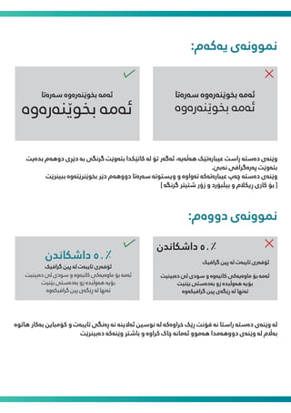 :‫ﯾەﮐەم‬ ‫ﻤﻧﻮوﻧەی‬
‫ﺑﺨﻮێﻨەرەوە‬ ‫ﺋەﻣە‬
‫ﺳەرەﺗﺎ‬ ‫ﺑﺨﻮێﻨەرەوە‬ ‫ﺋەﻣە‬
‫ﺑﺨﻮێﻨەرەوە‬ ‫ﺋەﻣە‬
‫ﺳەرەﺗﺎ‬ ‫ﺑﺨﻮێﻨەرەوە‬ ‫ﺋەﻣە‬
‫ﺑﺪەﯾﺖ‬ ‫دوﻫەم‬ ‫دێڕی‬ ‫ﺑە‬ ‫ﮔﺮﻧﮕﯽ‬ ‫ﺑﺘەوێﺖ‬ ‫ﮐﺎﺗێﮑﺪا‬ ‫ﻟە‬ ‫ﺗﯚ‬ ‫ﺋەﮔەر‬ ،‫ﻫەڵەﯾە‬ ‫ﻋﯿﺒﺎرەﺗێﮏ‬ ‫ڕاﺳﺖ‬ ‫دەﺳﺘە‬ ‫وێﻨەی‬
.‫ﻧەﺑێ‬ ‫ﭘەرەﮔﺮاﻓﯽ‬ ‫ﺑﺘەوێﺖ‬
‫ﺑﺒﯿﺮﻨێﺖ‬ ‫ﺑﺨﻮێﺮﻨێﺘەوە‬ ‫دێﺮ‬ ‫دووﻫەم‬ ‫ﺳەرەﺗﺎ‬ ‫وﯾﺴﺘﻮﺗە‬ ‫و‬ ‫ﺗەواوە‬ ‫ﻋﯿﺒﺎرەﺗەﮐە‬ ‫ﭼەپ‬ ‫دەﺳﺘە‬ ‫وێﻨەی‬
[ ‫ﮔﺮﻧﮕە‬ ‫ﺷﺘﯿﱰ‬ ‫زۆر‬ ‫و‬ ‫ﺑﯿڵﺒﯚرد‬ ‫و‬ ‫ڕﯾﮑﻼم‬ ‫ﮐﺎری‬ ‫ﺑﯚ‬ ]
:‫دووەم‬ ‫ﻤﻧﻮوﻧەی‬
‫ﻫﺎﺗﻮە‬ ‫ﺑەﮐﺎر‬ ‫ﮐﯚﻣﺒﺎﯾﻦ‬ ‫و‬ ‫ﺗﺎﯾﺒەت‬ ‫ڕەﻧﮕﯽ‬ ‫ﻧە‬ ‫ﺋەﻻﯾﻨە‬ ‫ﻧﻮﺳﯿﻦ‬ ‫ﻟە‬ ‫ﺧﺮاوەﮐە‬ ‫ڕێﮏ‬ ‫ﻓﯚﻧﺖ‬ ‫ﻧە‬ ‫راﺳﺘﺎ‬ ‫دەﺳﺘە‬ ‫وێﻨەی‬ ‫ﻟە‬
‫دەﺑﯿﺮﻨێﺖ‬ ‫وێﻨەﮐە‬ ‫ﺑﺎﺷﱰ‬ ‫و‬ ‫ﮐﺮاوە‬ ‫ﭼﺎک‬ ‫ﺋەﻣﺎﻧە‬ ‫ﻫەﻣﻮو‬ ‫دووﻫەﻣﺪا‬ ‫وێﻨەی‬ ‫ﻟە‬ ‫ﺑە�م‬
‫ﮔﺮاﻓﯿﮏ‬ ‫ﭘﯿﻦ‬ ‫ﻟە‬ ‫ﺗﺎﯾﺒەت‬ ‫ﺋﯚﻓەری‬
‫داﺷﮑﺎﻧﺪن‬ ٥٠٪
‫دەﺑﯿﻨﯿﺖ‬ ‫ﻟێ‬ ‫ﺳﻮدی‬ ‫و‬ ‫ﮐﺎﺗﯿەوە‬ ‫ﻣﺎوەﯾەﮐﯽ‬ ‫ﺑﯚ‬ ‫ﺋەﻣە‬
‫ﺑێﻨﯿﺖ‬ ‫ﺑەدەﺳﺘﯽ‬ ‫زو‬ ‫ﻫەوڵﺒﺪە‬ ‫ﺑﯚﯾە‬
‫ﮔﺮاﻓﯿﮑەوە‬ ‫ﭘﯿﻦ‬ ‫ڕێﮕەی‬ ‫ﻟە‬ ‫ﺗەﻧﻬﺎ‬
‫ﮔﺮاﻓﯿﮏ‬ ‫ﭘﯿﻦ‬ ‫ﻟە‬ ‫ﺗﺎﯾﺒەت‬ ‫ﺋﯚﻓەری‬
‫داﺷﮑﺎﻧﺪن‬ ٥٠٪
‫دەﺑﯿﻨﯿﺖ‬ ‫ﻟێ‬ ‫ﺳﻮدی‬ ‫و‬ ‫ﮐﺎﺗﯿەوە‬ ‫ﻣﺎوەﯾەﮐﯽ‬ ‫ﺑﯚ‬ ‫ﺋەﻣە‬
‫ﺑێﻨﯿﺖ‬ ‫ﺑەدەﺳﺘﯽ‬ ‫زو‬ ‫ﻫەوڵﺒﺪە‬ ‫ﺑﯚﯾە‬
‫ﮔﺮاﻓﯿﮑەوە‬ ‫ﭘﯿﻦ‬ ‫ڕێﮕەی‬ ‫ﻟە‬ ‫ﺗەﻧﻬﺎ‬
 