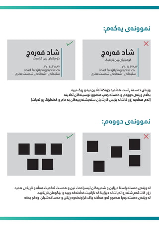 :‫ﯾەﮐەم‬ ‫ﻤﻧﻮوﻧەی‬
‫ﮔﺮاﻓﯿﮏ‬ ‫ﭘﯿﻦ‬ ‫ﮐﯚﻣﭙﺎﻧﯿﺎی‬
٠٧٧٠١٤٢٧٨٨٧
shad.faraj@pingraphic.co
‫ﻣەﺗﺮی‬ ‫ﺷەﺳﺖ‬ ‫ﺷەﻗﺎﻣﯽ‬ - ‫ﺳﻠێﺎﻤﻧﯽ‬
‫ﻓەرەج‬ ‫ﺷﺎد‬
‫ﻧﯿﯿە‬ ‫ڕێﮏ‬ ‫و‬ ‫ﻧﯿە‬ ‫ﺋە�ﯾﻦ‬ ‫ﭼﻮﻧﮑە‬ ‫ﻫەڵەﯾە‬ ‫ڕاﺳﺖ‬ ‫دەﺳﺘە‬ ‫وێﻨەی‬
‫ﺋەﻻﯾﻨە‬ ‫ﻧﻮﺳﯿﻨەﮐﺎن‬ ‫ﻫەﻣﻮو‬ ‫ﭼەپ‬ ‫دەﺳﺘە‬ ‫و‬ ‫دووەم‬ ‫وێﻨەی‬ ‫ﺑە�م‬
[‫ﺋەﯾﺎت‬ ‫ڕو‬ ‫ﮐەﺗەﻟﯚگ‬ ‫و‬ ‫ﻋﺎم‬ ‫ﺑە‬ ‫ﺳﺘەﯾﺸﻨەرﯾﯿەﮐﺎن‬ ‫ﯾﺎن‬ ‫ﮐﺎرت‬ ‫ﺑﺰﻧﺲ‬ ‫ﻟە‬ ‫ﮐﺎت‬ ‫زۆر‬ ‫ﻫەڵەﯾە‬ ‫]ﺋەم‬
:‫دووەم‬ ‫ﻤﻧﻮوﻧەی‬
‫ﻫەﯾە‬ ‫ﻧﺎڕێﮑﯽ‬ ‫و‬ ‫ﻫەڵە‬ ‫ﺋەﮐەﯾﺖ‬ ‫ﻫەﺳﺖ‬ ‫و‬ ‫ﻧﯿﻦ‬ ‫ﺋﯿﴪاﺣەت‬ ‫ﺷەﯾﭙەﮐﺎن‬ ‫و‬ ‫دﯾﺰاﯾﻦ‬ ‫ڕاﺳﺘﺎ‬ ‫دەﺳﺘە‬ ‫وێﻨەی‬ ‫ﻟە‬
.‫ﻧﺎڕێﮑﯿﯿە‬ ‫ﺑێﮕﻮﻣﺎن‬ ‫و‬ ‫ﭼﯿﯿە‬ ‫ﺧەڵەﺗەﮐە‬ ‫ﻧﺎزاﻧﯿﺖ‬ ‫ﮐە‬ ‫دﯾﺰاﯾﻨﺎ‬ ‫ﻟە‬ ‫ﺋەﯾﺎت‬ ‫ڕو‬ ‫ﺷﺘە‬ ‫ﺋەم‬ ‫ﮐﺎت‬ ‫زۆر‬
‫ﯾەﮐە‬ ‫وەﮐﻮ‬ ‫ﻣەﺳﺎﻓەﺷﯿﺎن‬ ‫و‬ ‫ڕێﮑﻦ‬ ‫ﮐﺮاوﻧەﺗەوە‬ ‫ﭼﺎک‬ ‫ﻫە�ﻧە‬ ‫ﺋەو‬ ‫ﻫەﻣﻮو‬ ‫ﭼەﭘﺎ‬ ‫دەﺳﺘە‬ ‫وێﻨەی‬ ‫ﻟە‬
‫ﮔﺮاﻓﯿﮏ‬ ‫ﭘﯿﻦ‬ ‫ﮐﯚﻣﭙﺎﻧﯿﺎی‬
٠٧٧٠١٤٢٧٨٨٧
shad.faraj@pingraphic.co
‫ﻣەﺗﺮی‬ ‫ﺷەﺳﺖ‬ ‫ﺷەﻗﺎﻣﯽ‬ - ‫ﺳﻠێﺎﻤﻧﯽ‬
‫ﻓەرەج‬ ‫ﺷﺎد‬
 