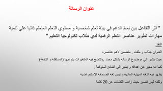 ‫الرسالة‬ ‫عنوان‬
"
‫المن‬ ‫التعلم‬ ‫مستوي‬ ‫و‬ ‫شخصية‬ ‫تعلم‬ ‫بيئة‬ ‫في‬ ‫الدعم‬ ‫نمط‬ ‫بين‬ ‫التفاعل‬ ‫اثر‬
‫ذات‬ ‫ظم‬
‫تنمية‬ ‫علي‬ ‫يا‬
‫التعليم‬ ‫تكنولوجيا‬ ‫طالب‬ ‫لدي‬ ‫الرقمية‬ ‫التعلم‬ ‫عناصر‬ ‫تطوير‬ ‫مهارات‬
"
‫النقد‬
:
‫ملفت‬ ‫و‬ ‫جذاب‬ ‫العنوان‬
,
‫عناصره‬ ‫الهم‬ ‫متضمن‬
‫محدد‬ ‫بشكل‬ ‫الرساله‬ ‫موضوع‬ ‫الي‬ ‫يشير‬ ‫حيث‬
,
‫بنوعيها‬ ‫المتغيرات‬ ‫فيه‬ ‫وتتضح‬
(
‫التابعة‬ ‫و‬ ‫المستقلة‬
)
‫المتوقعة‬ ‫النتائج‬ ‫الي‬ ‫يشير‬ ‫و‬ ‫اهدافه‬ ‫عن‬ ‫معبر‬ ‫انه‬ ‫كما‬
.
‫االستعراضية‬ ‫الصحافة‬ ‫لغة‬ ‫ليس‬ ‫و‬ ‫العادية‬ ‫المهنية‬ ‫اللغة‬ ‫فيه‬ ‫يظهر‬
‫عن‬ ‫الكلمات‬ ‫زادت‬ ‫حيث‬ ‫قصير‬ ‫ليس‬ ‫ولكنه‬
20
‫كلمة‬
 