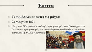 Έπειτα
○ Τι συμβαίνει σε αυτές τις μάχες;
○ 23 Μαρτίου 1821
○ Νίκη των Οθωμανών – σοβαρός τραυματισμός του Πανουργιά και
θανάσιμος τραυματισμός του συμπολεμιστή του Ησαΐα – επισκόπου
Σαλώνων (ή αλλιώς Άμφισσας)
12
 
