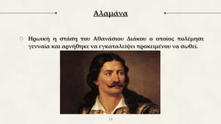 ○ Ηρωική η στάση του Αθανάσιου Διάκου ο οποίος πολέμησε
γενναία και αρνήθηκε να εγκαταλείψει προκειμένου να σωθεί.
14
Αλαμάνα
 