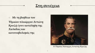 ○ Με τη βοήθεια του
Υδραίου πλοιάρχου Αντώνη
Κριεζή έγινε κατάληψη της
Χαλκίδας και
κανονιοβολισμός της
Στη συνέχεια
7
Ο Υδραίος Ναύαρχος Αντώνης Κριεζής
 