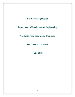 2
Field Training Report
Department of Mechatronics Engineering
AL Kasih Food Production Company
Dr. Ghazi Al Qaryouti
Octo...