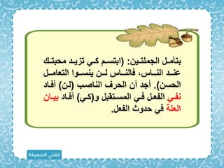 ‫الجملتممين‬ ‫بتأمممل‬
( :
‫محب‬ ‫تزيممد‬ ‫كمم‬ ‫ابتسمم‬
‫تمم‬
‫التعاممممل‬ ‫ينسممموا‬ ‫ممن‬‫م‬‫ل‬ ‫االنممماا‬ ‫النممماا‬ ‫عنمممد‬
‫الحسن‬
.)
‫الناصمب‬ ‫الحرف‬ ‫أن‬ ‫أجد‬
(
‫لمن‬
)
‫أاماد‬
‫م‬‫م‬‫نف‬
‫و‬ ‫متقبل‬‫م‬‫المس‬ ‫م‬‫م‬‫ا‬ ‫مل‬‫م‬‫الفع‬
(
‫م‬‫م‬‫ك‬
)
‫ماد‬‫م‬‫أا‬
‫ب‬
‫مان‬‫م‬‫ي‬
‫العلة‬
‫الفعل‬ ‫حدوث‬ ‫ا‬
.
 