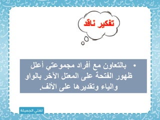 ‫ناقد‬ ‫تفكير‬
•
‫أعلل‬ ‫مجموعت‬ ‫أاراد‬ ‫مع‬ ‫بالتعاون‬
‫بالواو‬ ‫اآلخر‬ ‫المعتل‬ ‫على‬ ‫الفتحة‬ ‫ظهور‬
‫األلف‬ ‫على‬ ‫وتقديرها‬ ‫والياء‬
.
 