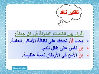 ‫ناقد‬ ‫تفكير‬
‫جملة‬ ‫كل‬ ‫ا‬ ‫الملونة‬ ‫الكلمات‬ ‫بين‬ ‫أارق‬
:
•
‫يجب‬
ْ‫أن‬
‫الع‬ ‫األماكن‬ ‫نظااة‬ ‫على‬ ‫تحااظ‬
‫امة‬
.
•
ْ‫إن‬
‫تند‬ ‫بفل‬ ‫على‬ ‫تقا‬
.
•
َّ‫إن‬
‫عظيمة‬ ‫نعمة‬ ‫األوبان‬ ‫ا‬ ‫األمن‬
.
 