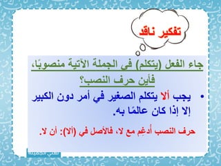 ‫ناقد‬ ‫تفكير‬
‫الفعل‬ ‫جاء‬
(
‫يتكل‬
)
‫منص‬ ‫اآلتية‬ ‫الجملة‬ ‫ا‬
‫ا‬ً‫ب‬‫و‬
‫النصب؟‬ ‫حرف‬ ‫اأين‬
•
‫يجب‬
‫أَل‬
‫ال‬ ‫دون‬ ‫أمر‬ ‫ا‬ ‫الصغير‬ ‫يتكل‬
‫كبير‬
‫به‬ ‫ا‬ً‫م‬‫عال‬ ‫كان‬ ‫إذا‬ ‫إَل‬
.
‫ا‬ ‫ااألصل‬ ‫َل‬ ‫مع‬ ِ‫غ‬‫د‬ُ‫أ‬ ‫النصب‬ ‫حرف‬
(
‫أَل‬
:)
‫َل‬ ‫أن‬
.
 
