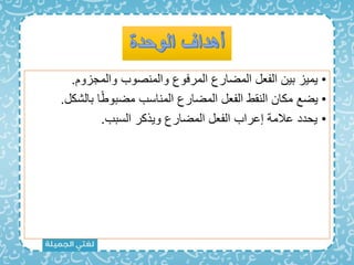 •
‫والمجزوم‬ ‫والمنصوب‬ ‫المرفوع‬ ‫المضارع‬ ‫الفعل‬ ‫بين‬ ‫يميز‬
.
•
‫بالش‬ ‫ا‬ً‫ط‬‫مضبو‬ ‫المناسب‬ ‫المضارع‬ ‫الفعل‬ ‫النقط‬ ‫مكان‬ ‫يضع‬
‫كل‬
.
•
‫السبب‬ ‫ويذكر‬ ‫المضارع‬ ‫الفعل‬ ‫إعراب‬ ‫عالمة‬ ‫يحدد‬
.
 