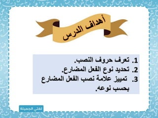 .1
‫النصب‬ ‫حروف‬ ‫تعرف‬
.
.2
‫المضارع‬ ‫الفعل‬ ‫نوع‬ ‫تحديد‬
.
.3
‫المضارع‬ ‫الفعل‬ ‫نصب‬ ‫عالمة‬ ‫تمييز‬
‫نوعه‬ ‫بحسب‬
.
 