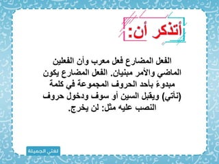 ‫أن‬ ‫أتذكر‬
:
‫الفعلين‬ ‫وأن‬ ‫معرب‬ ‫اعل‬ ‫المضارع‬ ‫الفعل‬
‫مبنيان‬ ‫واألمر‬ ‫الماض‬
.
‫ي‬ ‫المضارع‬ ‫الفعل‬
‫كون‬
‫كلمة‬ ‫ا‬ ‫المجموعة‬ ‫الحروف‬ ‫بأحد‬ ً‫ء‬‫مبدو‬
(
‫نأت‬
)
‫حرو‬ ‫ودخول‬ ‫سوف‬ ‫أو‬ ‫السين‬ ‫ويقبل‬
‫ف‬
‫مثل‬ ‫عليه‬ ‫النصب‬
:
‫يخرج‬ ‫لن‬
.
 