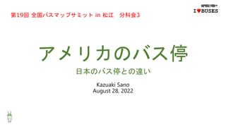 アメリカのバス停
日本のバス停との違い
Kazuaki Sano
August 28, 2022
IwBUSES
第19回 全国バスマップサミット in 松江 分科会3
 