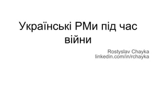 Українські PMи під час
війни
Rostyslav Chayka
linkedin.com/in/rchayka
 