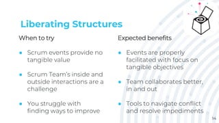 Liberating Structures
When to try
● Scrum events provide no
tangible value
● Scrum Team’s inside and
outside interactions ...