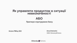 Як управляти продуктом в ситуації
невизначеності
АБО
Практикум структурування Хаосу
Ukraine PMDay 2023 Anna Artemenko
CBDO Olshansky&Partners
 
