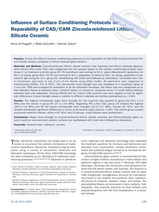 Vol 18, No 2, 2016 135
Influence of Surface Conditioning Protocols on
Reparability of CAD/CAM Zirconia-reinforced Lithium
Silicate Ceramic
Rana Al-Thagafia / Walid Al-Zordkb / Samah Sakerc
Purpose: To test the effect of surface conditioning protocols on the reparability of CAD/CAM zirconia-reinforced lith-
ium silicate ceramic compared to lithium-disilicate glass ceramic.
Materials and Methods: Zirconia-reinforced lithium silicate ceramic (Vita Suprinity) and lithium disilicate glass-ce-
ramic blocks (IPS e.max CAD) were categorized into four groups based on the surface conditioning protocol used.
Group C: no treatment (control); group HF: 5% hydrofluoric acid etching for 60 s, silane (Monobond-S) application for
60 s, air drying; group HF-H: 5% HF acid etching for 60 s, application of silane for 60 s, air drying, application of He-
liobond, light curing for 20 s; group CO: sandblasting with CoJet sand followed by silanization. Composite resin (Tet-
ric Evo­
Ceram) was built up into 4 x 6 x 3 mm blocks using teflon molds. All specimens were subjected to
thermocycling (5000x, 5°C to 55ºC). The microtensile bond strength test was employed at a crosshead speed of
1 mm/min. SEM was employed for evaluation of all the debonded microbars, the failure type was categorized as ei-
ther adhesive (failure at adhesive layer), cohesive (failure at ceramic or composite resin), or mixed (failure between
adhesive layer and substrate). Two-way ANOVA and the Tukey’s HSD post-hoc test were applied to test for signifi-
cant differences in bond strength values in relation to different materials and surface pretreatment (p < 0.05).
Results: The highest microtensile repair bond strength for Vita Suprinity was reported in group CO (33.1 ± 2.4
MPa) and the lowest in group HF (27.4 ± 4.4 MPa). Regarding IPS e.max CAD, group CO showed the highest
(30.5 ± 4.9 MPa) and HF the lowest microtensile bond strength (22.4 ± 5.7 MPa). Groups HF, HF-H, and CO
showed statistically significant differences in terms of all ceramic types used (p < 0.05). The control group showed
exclusively adhesive failures, while in HF, HF-H, and CO groups, mixed failures were predominant.
Conclusions: Repair bond strength to zirconia-reinforced lithium silicate ceramics and lithium-disilicate glass ce-
ramic could be improved when ceramic surfaces are sandblasted with CoJet sand followed by silanization.
Keywords: intraoral repair, adhesion, ceramic.
J Adhes Dent 2016; 18: 135–141. Submitted for publication: 26.08.15; accepted for publication: 23.12.15
doi: 10.3290/j.jad.a35909
a Intern, School of Dentistry, Taibah University, Madinah, Saudi Arabia. Prepared
specimens, reviewed literature and contributed substantially to discussion.
b Assistant Professor, Department of Fixed Prosthodontics, Faculty of Dentistry,
Mansoura University, Mansoura, Egypt. Performed the experiments, collected
data.
c Assistant Professor, Department of Fixed Prosthodontics, Faculty of Dentistry,
Mansoura University, Mansoura, Egypt. Experimental design, specimen prep-
aration, data analyis, wrote and edited the manuscript.
Correspondence: Dr. Samah Saker, Fixed Prosthodontics Department, Faculty
of Dentistry, Mansoura University, 35516 El Gomhoria Street, Mansoura, Egypt.
Tel: +20-100-890-6074; e-mail: samah_saker@hotmail.com
Today, all-ceramic restorations are widely used in an at-
tempt to circumvent the esthetic limitations of metal-
ceramic restorations. All-ceramic restorations may be fabri-
cated using a variety of all-ceramic materials and
fabrication techniques. Of the latter, CAD/CAM technology
has been introduced as an alternative to traditional manu-
facturing processes.3,5,15,18,22,27,29 Advances in dental ce-
ramic materials and adhesive technology have expanded
the treatment spectrum for clinicians and technicians and
provided more conservative, simpler all-ceramic restor-
ations with sufficient fatigue resistance to increase the lon-
gevity of CAD/CAM ceramics.16,39,41
Lithium-disilicate glass ceramic is recommended for fab-
rication of highly esthetic restorations in both anterior and
posterior regions in the oral cavity.10 Recently, VITA (Bad
Säckingen, Germany) has introduced a new all-ceramic ma-
terial onto the dental market, Vita Suprinity. Vita Suprinity is
a zirconia-reinforced lithium silicate ceramic with an espe-
cially fine-grained, homogeneous structure for manufactur-
ing crowns in the anterior and posterior area, supracon-
structions on implants, veneers, inlays, and onlays. The
precrystallized blocks are processed in Cerec systems. Sub-
sequently, Vita Suprinity achieves its final esthetic and
physical properties with the final crystallization in a porce-
lain furnace.
 
