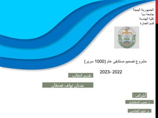 ‫عام‬ ‫مستشفى‬ ‫تصميم‬ ‫مشروع‬
(
1000
‫سرير‬
)
2022
-
2023
‫اليمينة‬ ‫الجمهورية‬
‫سبأ‬ ‫جامعة‬
‫الهندسة‬ ‫كلية‬
‫العمارة‬ ‫قسم‬
‫الطالب‬ ‫تقديم‬
:
‫أشراف‬
:
‫قحطان‬ ‫نواف‬ ‫عدنان‬
‫د‬
:
‫المقطري‬ ‫نجيب‬
‫م‬
:
‫خلود‬
‫الفتاحي‬
 