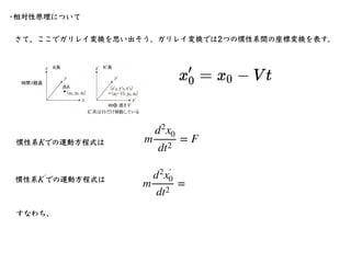 さて、ここでガリレイ変換を思い出そう。ガリレイ変換では2つの慣性系間の座標変換を表す。
•相対性原理について
m
d2
x0
dt2
= F
慣性系 での運動⽅程式は
K
慣性系 での運動⽅程式は
K′
￼
m
d2
x′
￼
0
dt2
= ...