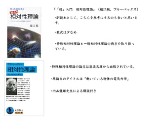 •副読本として、こちらを参考にするのも良いと思いま
す。
•数式は少なめ
『「超」⼊⾨ 相対性理論』（福江純、ブルーバックス）
•特殊相対性理論と⼀般相対性理論の両⽅を取り扱っ
ている。
•特殊相対性理論の論⽂は岩波⽂庫から出版されている。
•...