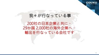 12
我々が行なっている事
200社の日本企業と共に、
29か国 2,000社の海外企業へ、
輸出を行なっている会社です
 