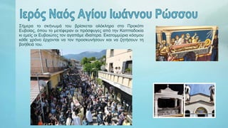 Σήμερα το σκήνωμά του βρίσκεται ολόκληρο στο Προκόπι
Ευβοίας, όπου το μετέφεραν οι πρόσφυγες από την Καππαδοκία
κι εμείς οι Ευβοιώτες τον αγαπάμε ιδιαίτερα. Εκατομμύρια κόσμου
κάθε χρόνο έρχονται να τον προσκυνήσουν και να ζητήσουν τη
βοήθειά του.
 