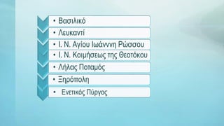 • Βασιλικό
• Λευκαντί
• Ι. Ν. Αγίου Ιωάνννη Ρώσσου
• Ι. Ν. Κοιμήσεως της Θεοτόκου
• Λήλας Ποταμός
• Ξηρόπολη
• Ενετικός Πύργος
 