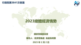 2023總體經濟情勢
國家發展委員會
報告人：經濟發展處 吳處長明蕙
2023 年 2 月 2 日
行政院第3841次會議
 