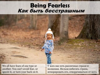 We all have fears of one type or
another. You can’t avoid fear, or
ignore it, or turn your back on it.
Being Fearless
Как ...