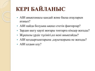 КЕРІ БАЙЛАНЫС
 АІИ анықтамасы қандай және басқа атауларын
атаңыз?
 АІИ пайда болуына ықпал ететін факторлар?
 Зардап шегу қаупі жоғары топтарға кімдер жатады?
 Жұқпалы үрдіс түсінігі,ол нені анықтайды?
 АІИ қоздырғыштарына ,сауытқорына не жатады?
 АІИ алдын алу?
 